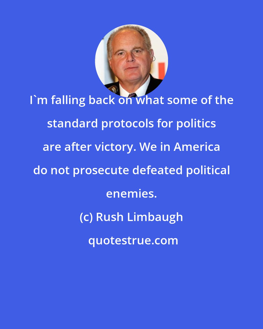 Rush Limbaugh: I'm falling back on what some of the standard protocols for politics are after victory. We in America do not prosecute defeated political enemies.