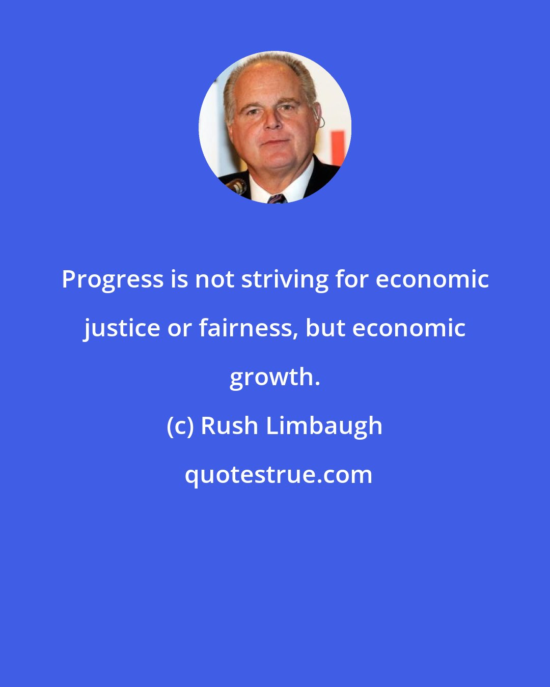 Rush Limbaugh: Progress is not striving for economic justice or fairness, but economic growth.