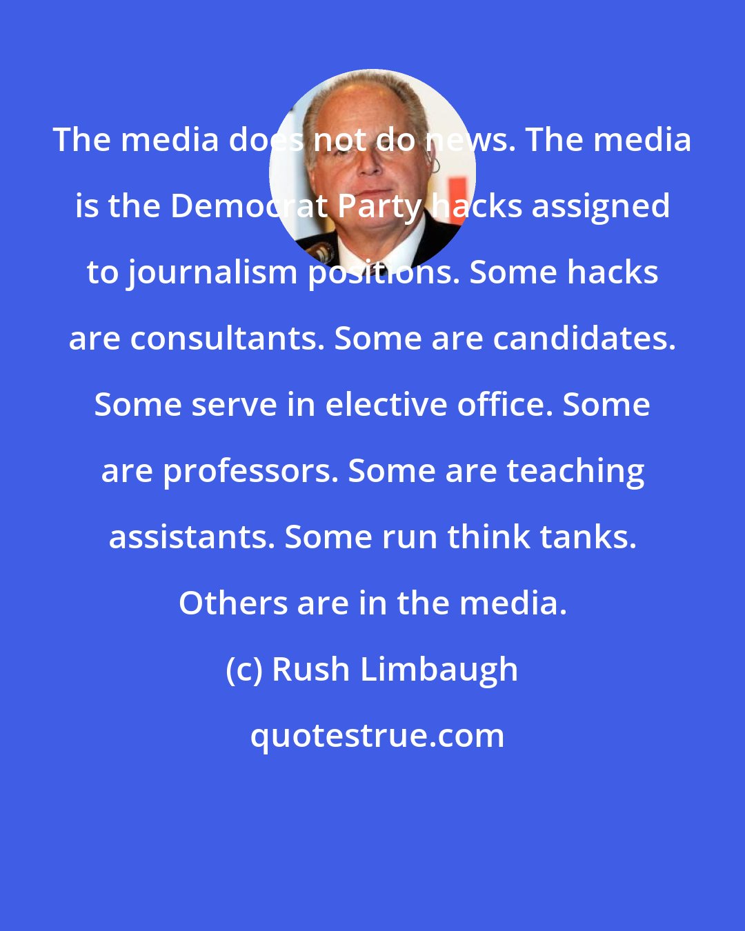 Rush Limbaugh: The media does not do news. The media is the Democrat Party hacks assigned to journalism positions. Some hacks are consultants. Some are candidates. Some serve in elective office. Some are professors. Some are teaching assistants. Some run think tanks. Others are in the media.