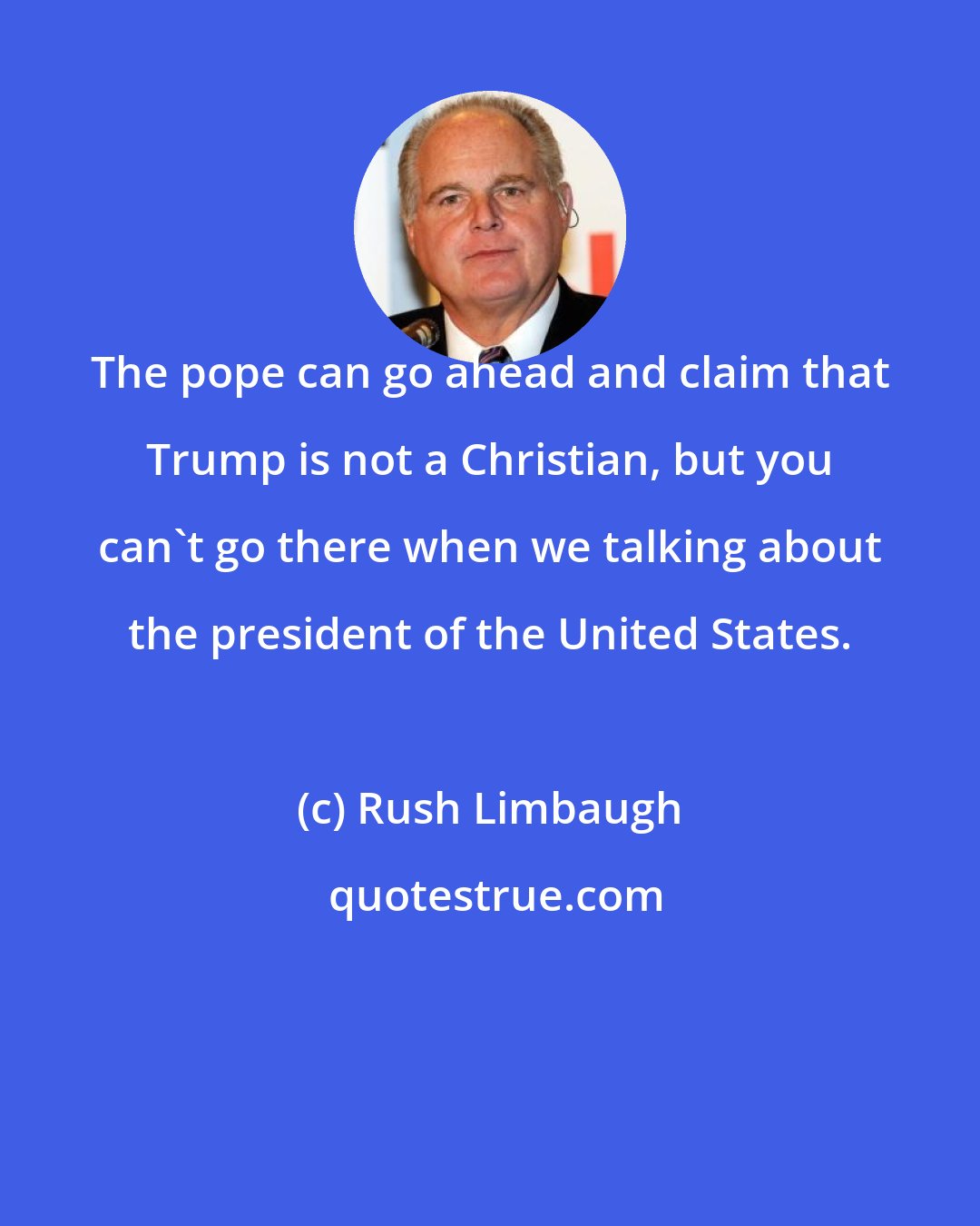 Rush Limbaugh: The pope can go ahead and claim that Trump is not a Christian, but you can't go there when we talking about the president of the United States.