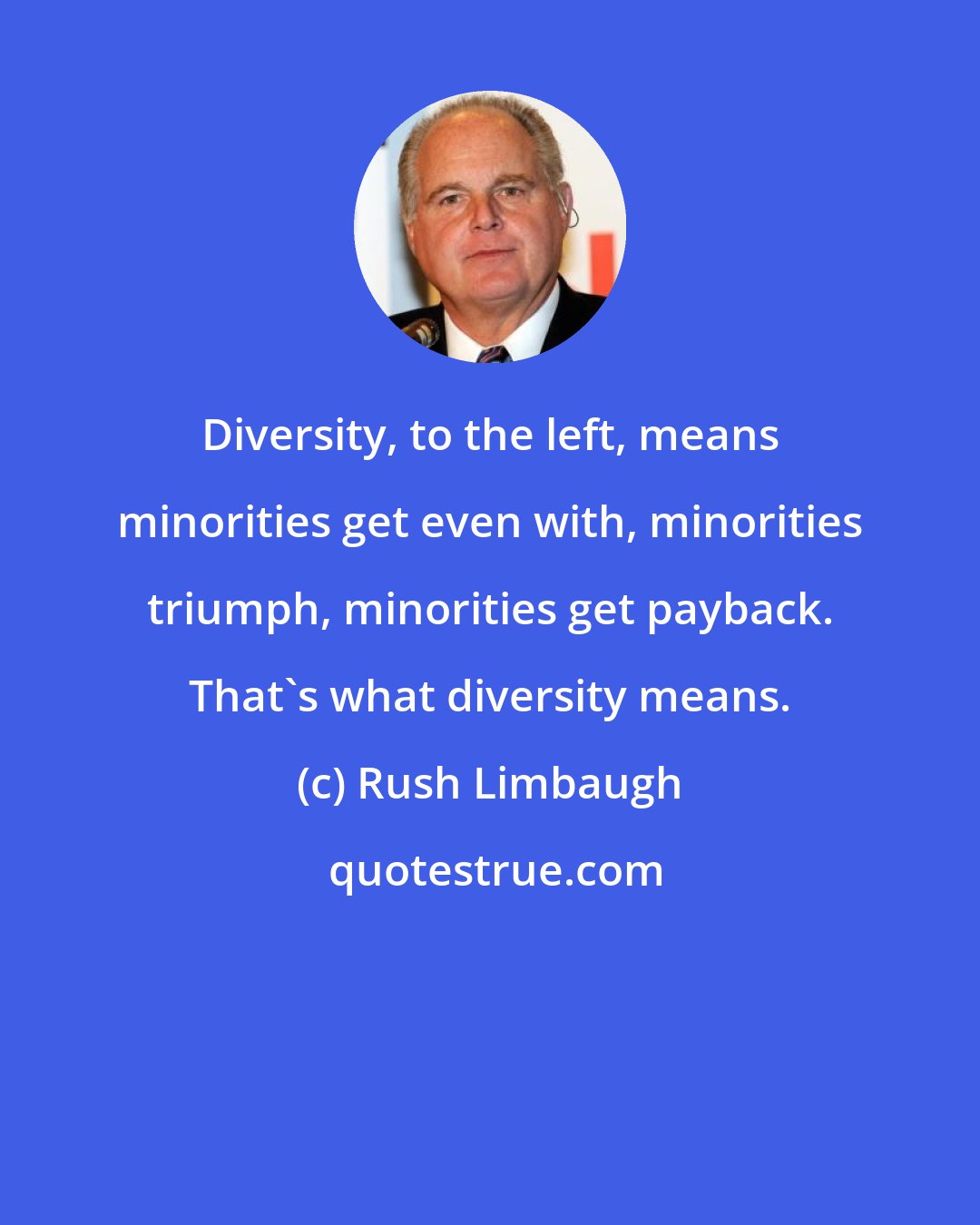 Rush Limbaugh: Diversity, to the left, means minorities get even with, minorities triumph, minorities get payback. That's what diversity means.