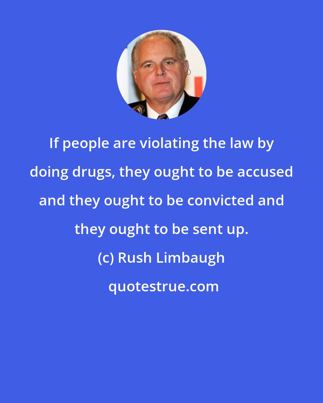 Rush Limbaugh: If people are violating the law by doing drugs, they ought to be accused and they ought to be convicted and they ought to be sent up.