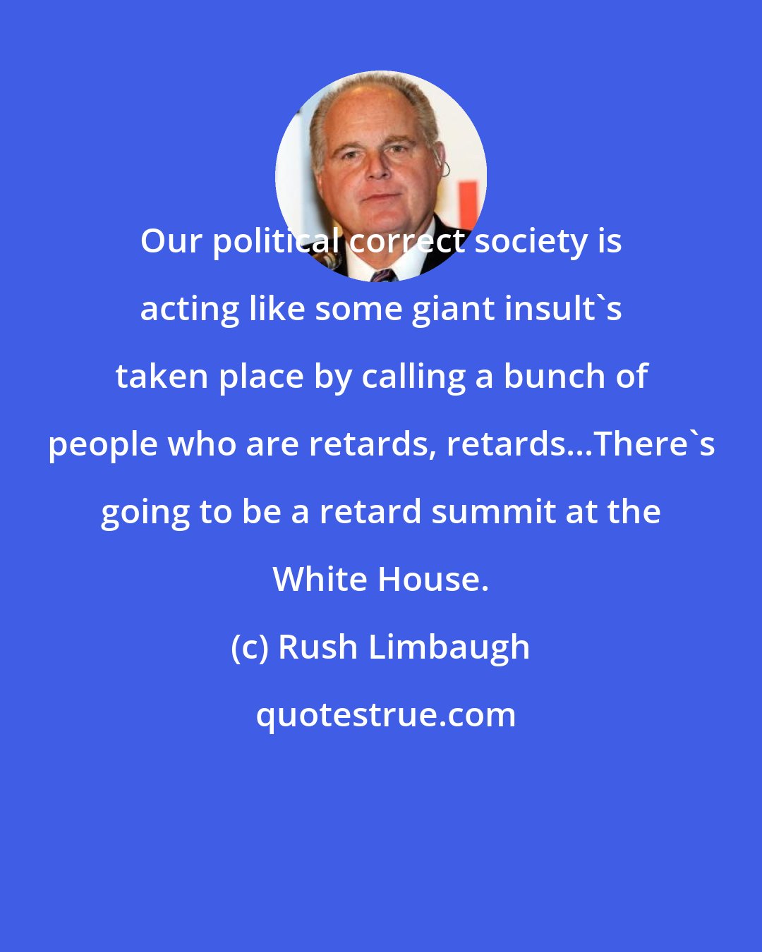 Rush Limbaugh: Our political correct society is acting like some giant insult's taken place by calling a bunch of people who are retards, retards...There's going to be a retard summit at the White House.