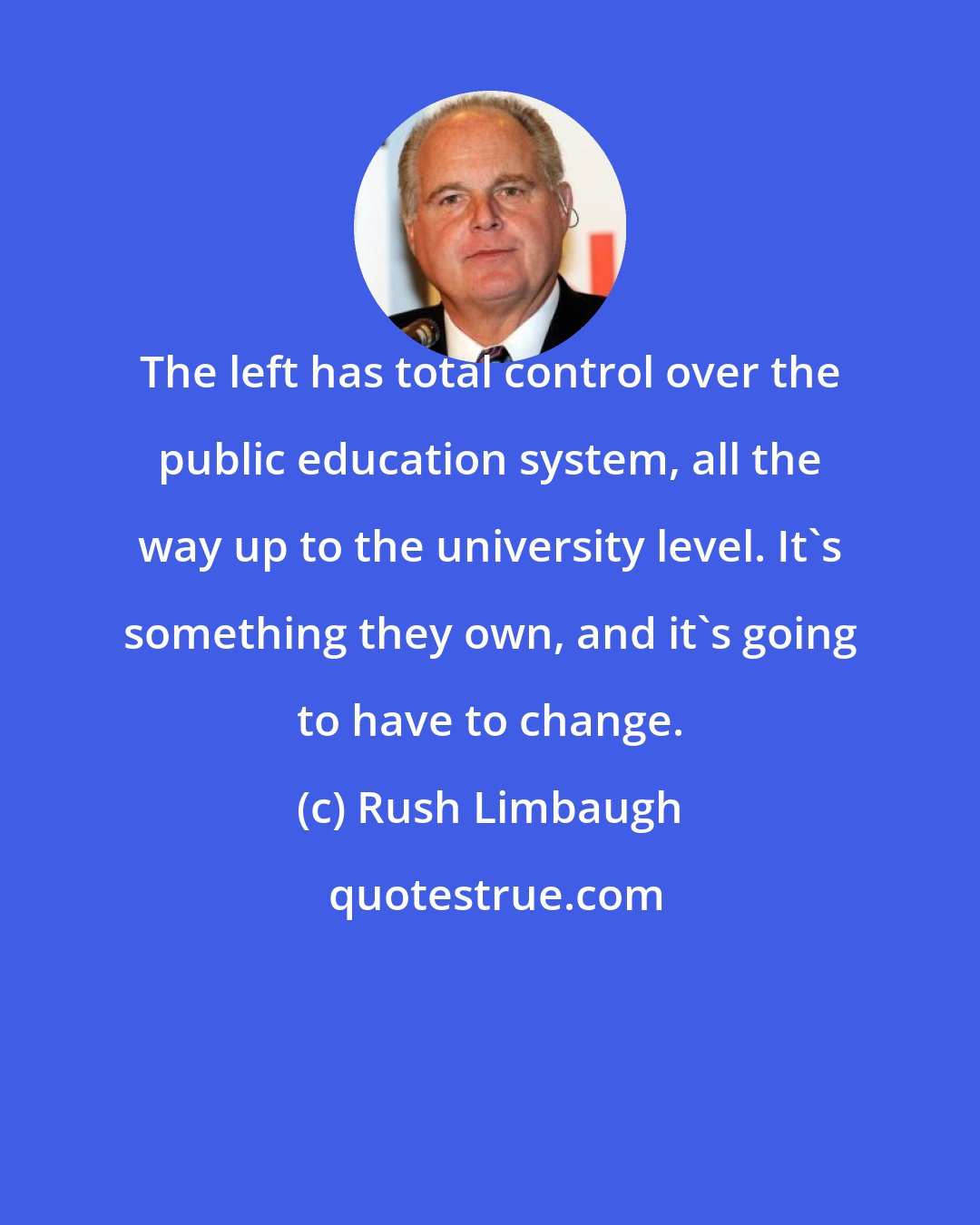 Rush Limbaugh: The left has total control over the public education system, all the way up to the university level. It's something they own, and it's going to have to change.