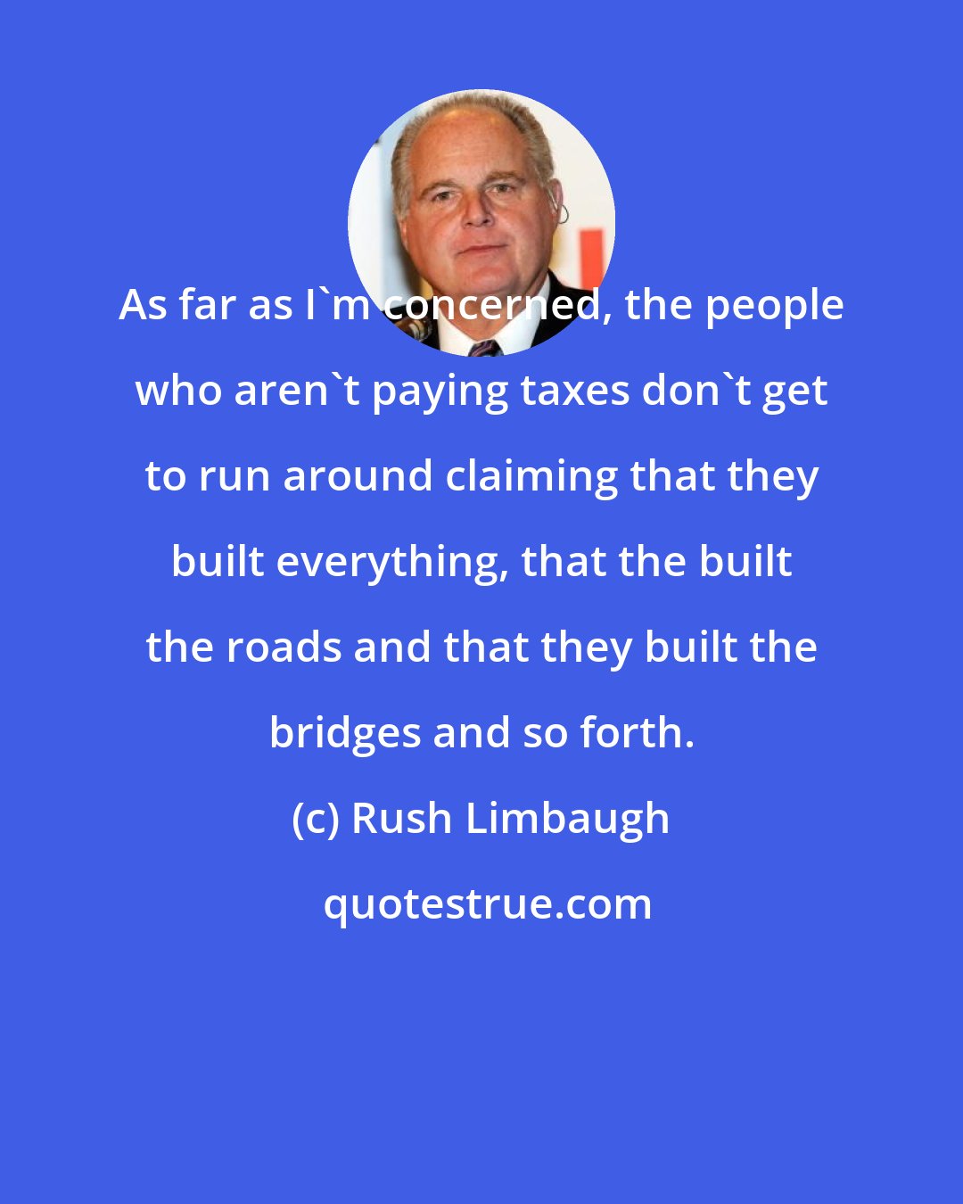 Rush Limbaugh: As far as I'm concerned, the people who aren't paying taxes don't get to run around claiming that they built everything, that the built the roads and that they built the bridges and so forth.