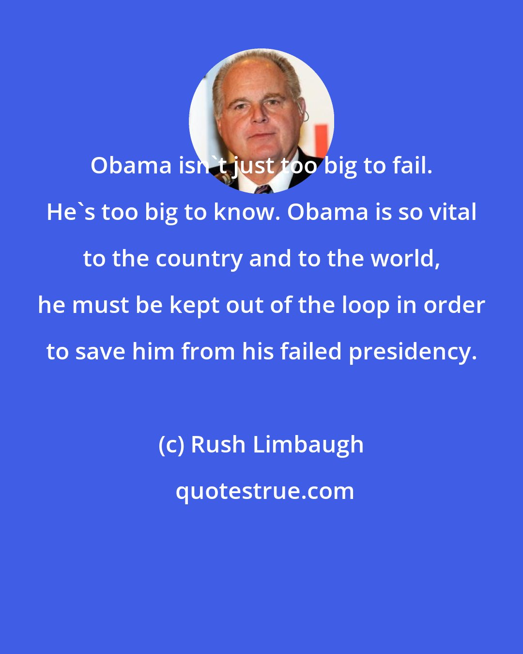 Rush Limbaugh: Obama isn't just too big to fail. He's too big to know. Obama is so vital to the country and to the world, he must be kept out of the loop in order to save him from his failed presidency.
