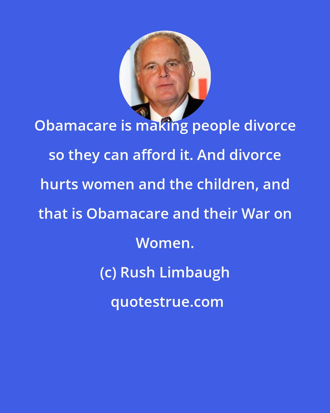 Rush Limbaugh: Obamacare is making people divorce so they can afford it. And divorce hurts women and the children, and that is Obamacare and their War on Women.