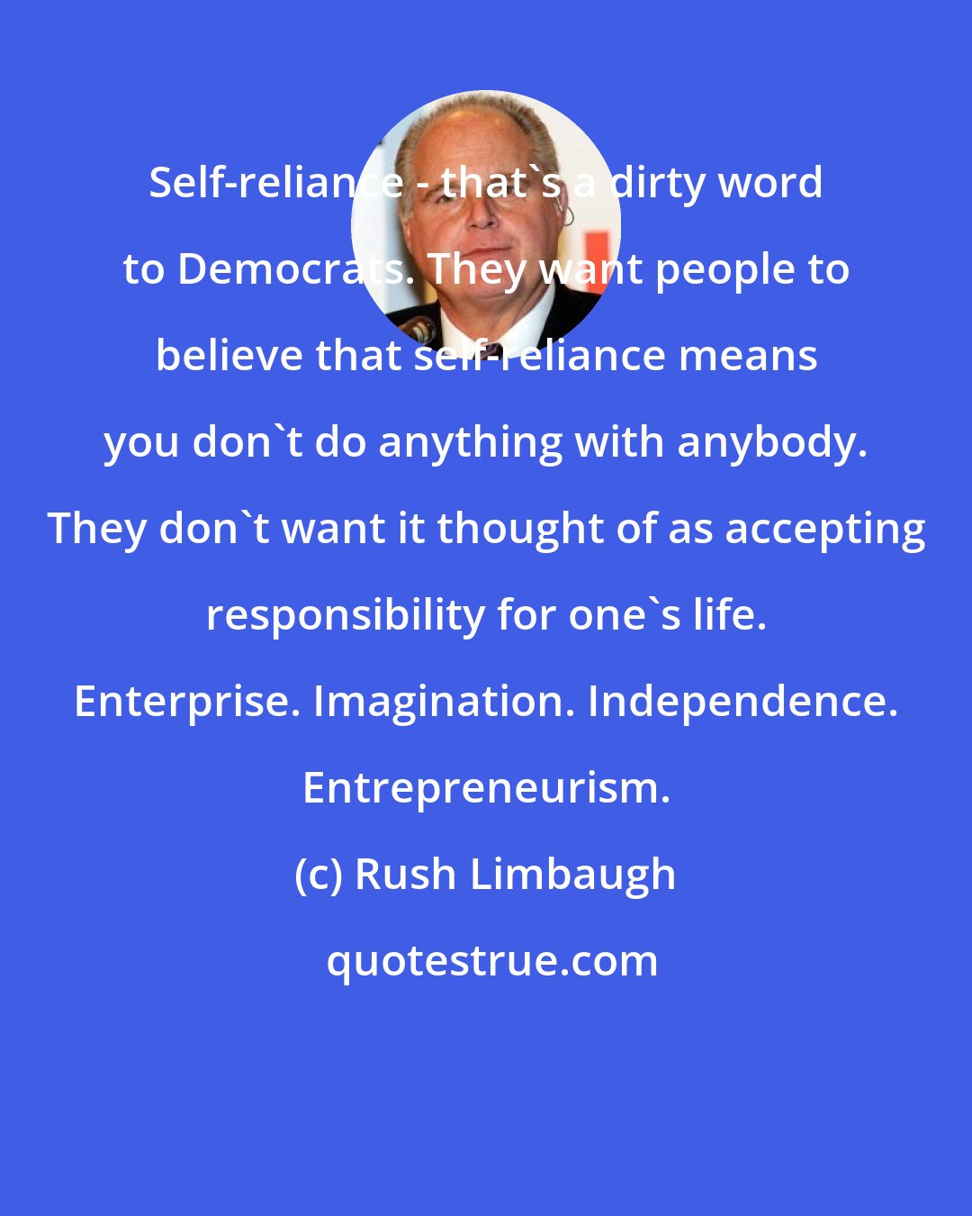 Rush Limbaugh: Self-reliance - that's a dirty word to Democrats. They want people to believe that self-reliance means you don't do anything with anybody. They don't want it thought of as accepting responsibility for one's life. Enterprise. Imagination. Independence. Entrepreneurism.