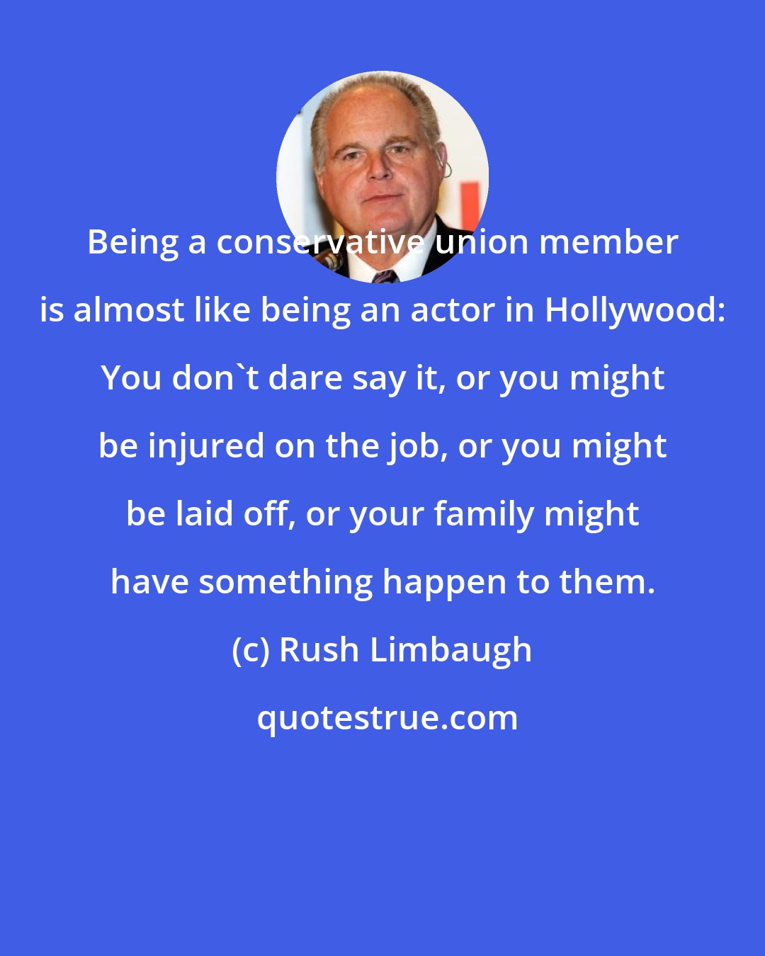 Rush Limbaugh: Being a conservative union member is almost like being an actor in Hollywood: You don't dare say it, or you might be injured on the job, or you might be laid off, or your family might have something happen to them.