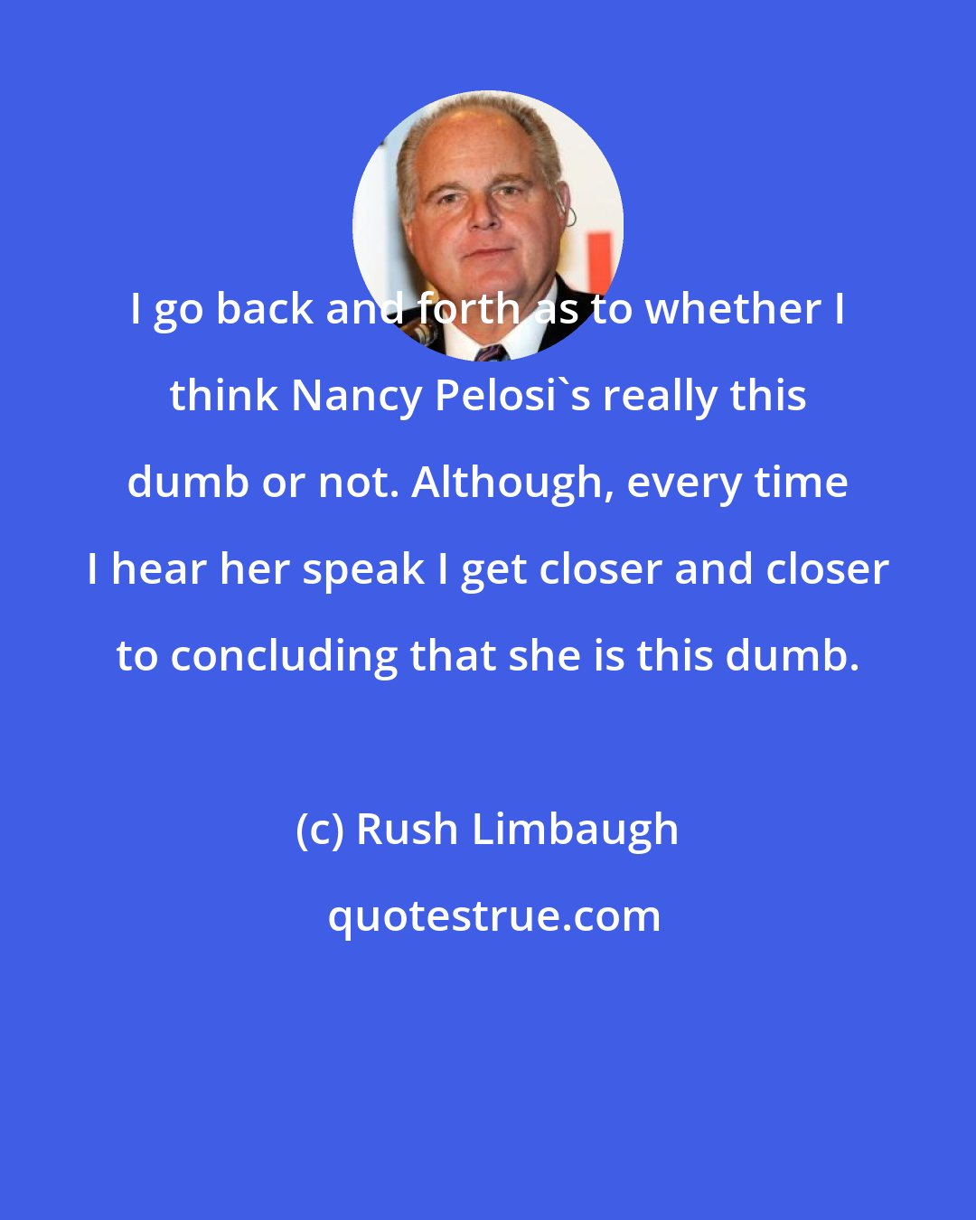 Rush Limbaugh: I go back and forth as to whether I think Nancy Pelosi's really this dumb or not. Although, every time I hear her speak I get closer and closer to concluding that she is this dumb.