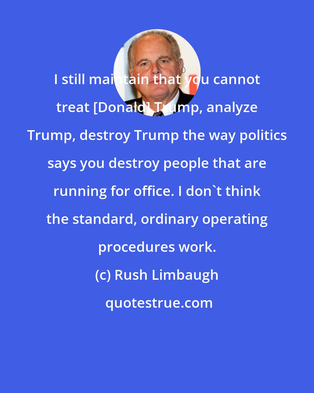 Rush Limbaugh: I still maintain that you cannot treat [Donald] Trump, analyze Trump, destroy Trump the way politics says you destroy people that are running for office. I don't think the standard, ordinary operating procedures work.