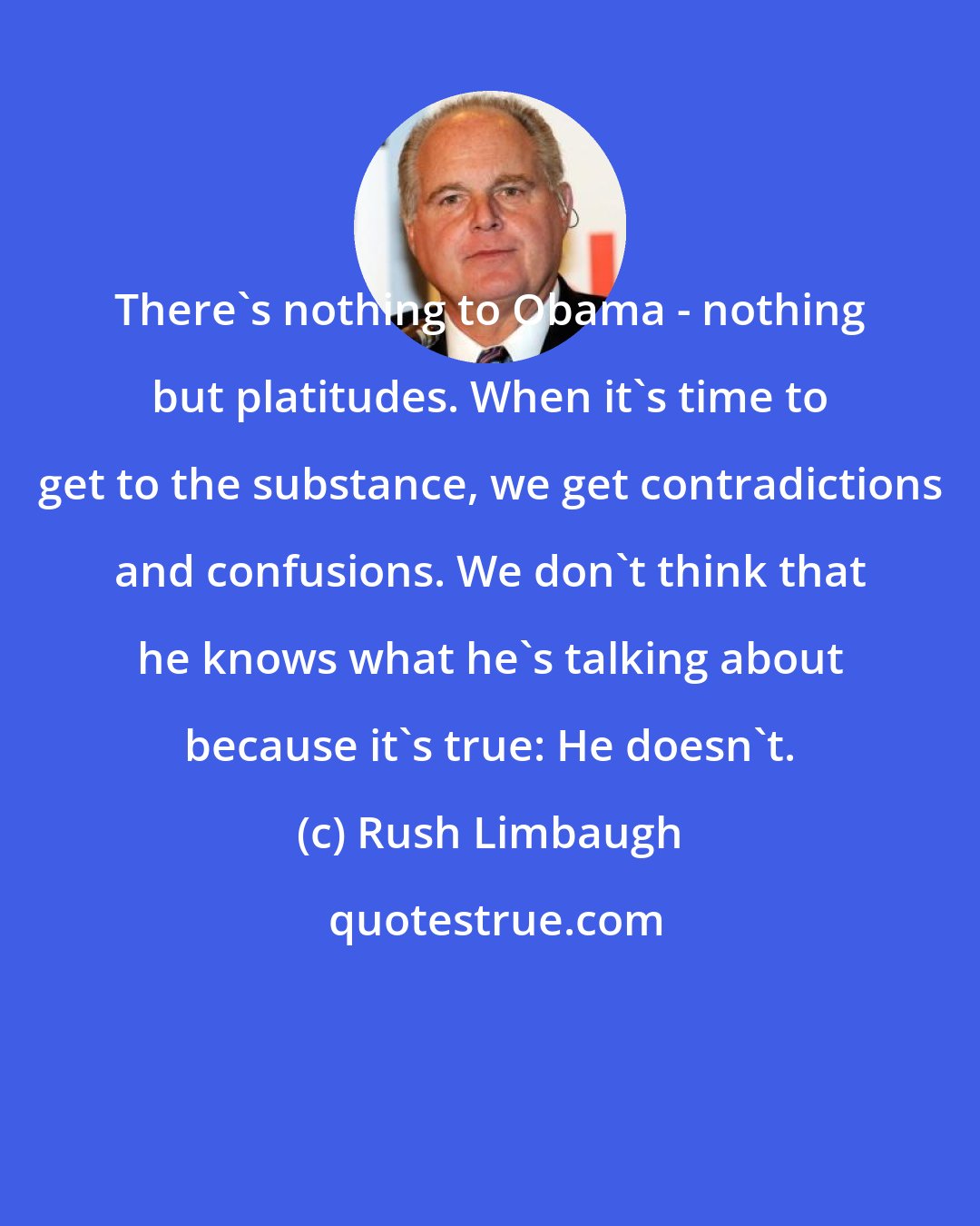 Rush Limbaugh: There's nothing to Obama - nothing but platitudes. When it's time to get to the substance, we get contradictions and confusions. We don't think that he knows what he's talking about because it's true: He doesn't.