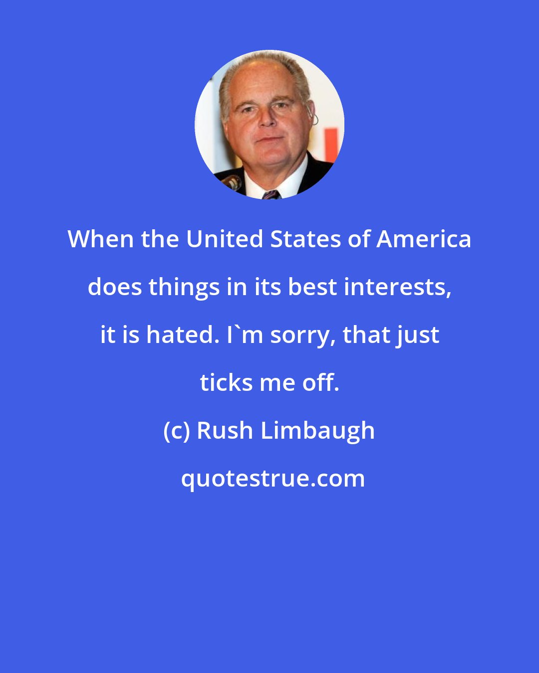 Rush Limbaugh: When the United States of America does things in its best interests, it is hated. I'm sorry, that just ticks me off.
