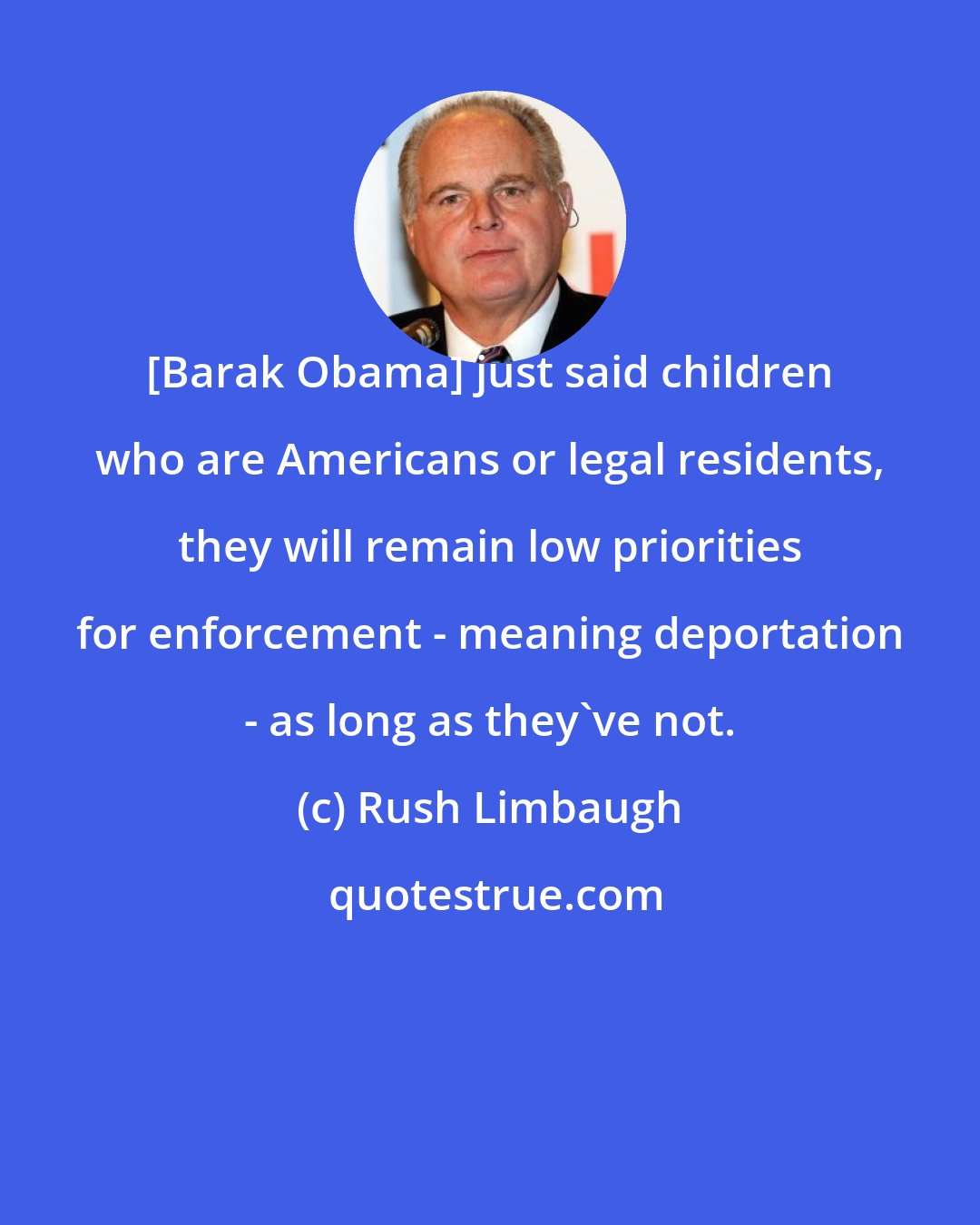 Rush Limbaugh: [Barak Obama] just said children who are Americans or legal residents, they will remain low priorities for enforcement - meaning deportation - as long as they've not.