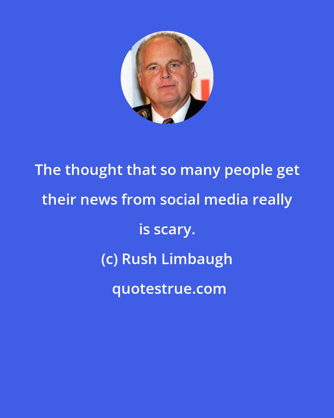 Rush Limbaugh: The thought that so many people get their news from social media really is scary.