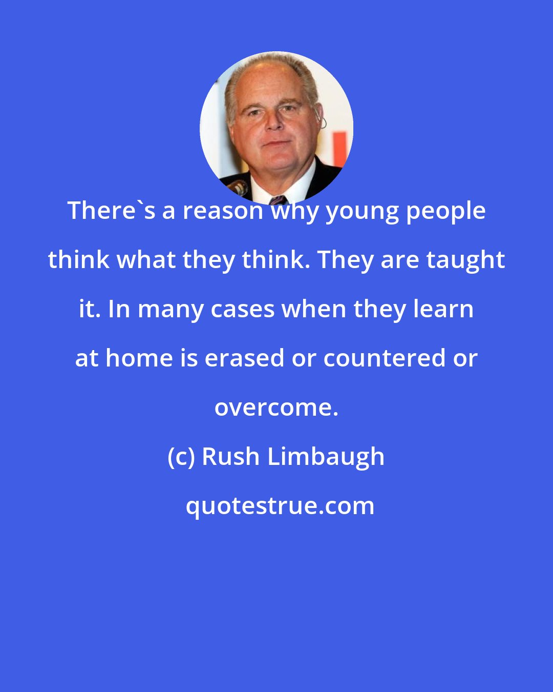 Rush Limbaugh: There's a reason why young people think what they think. They are taught it. In many cases when they learn at home is erased or countered or overcome.