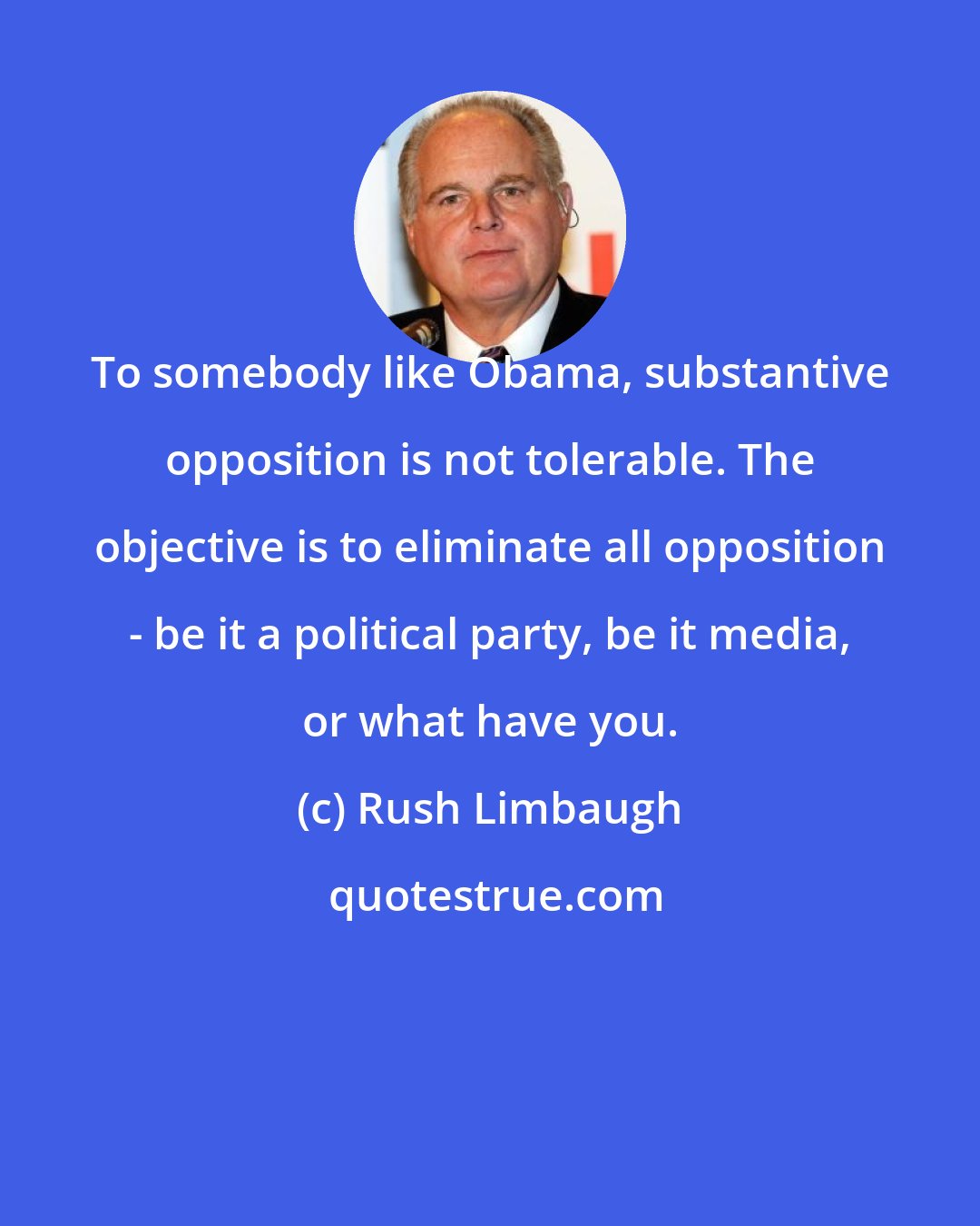 Rush Limbaugh: To somebody like Obama, substantive opposition is not tolerable. The objective is to eliminate all opposition - be it a political party, be it media, or what have you.