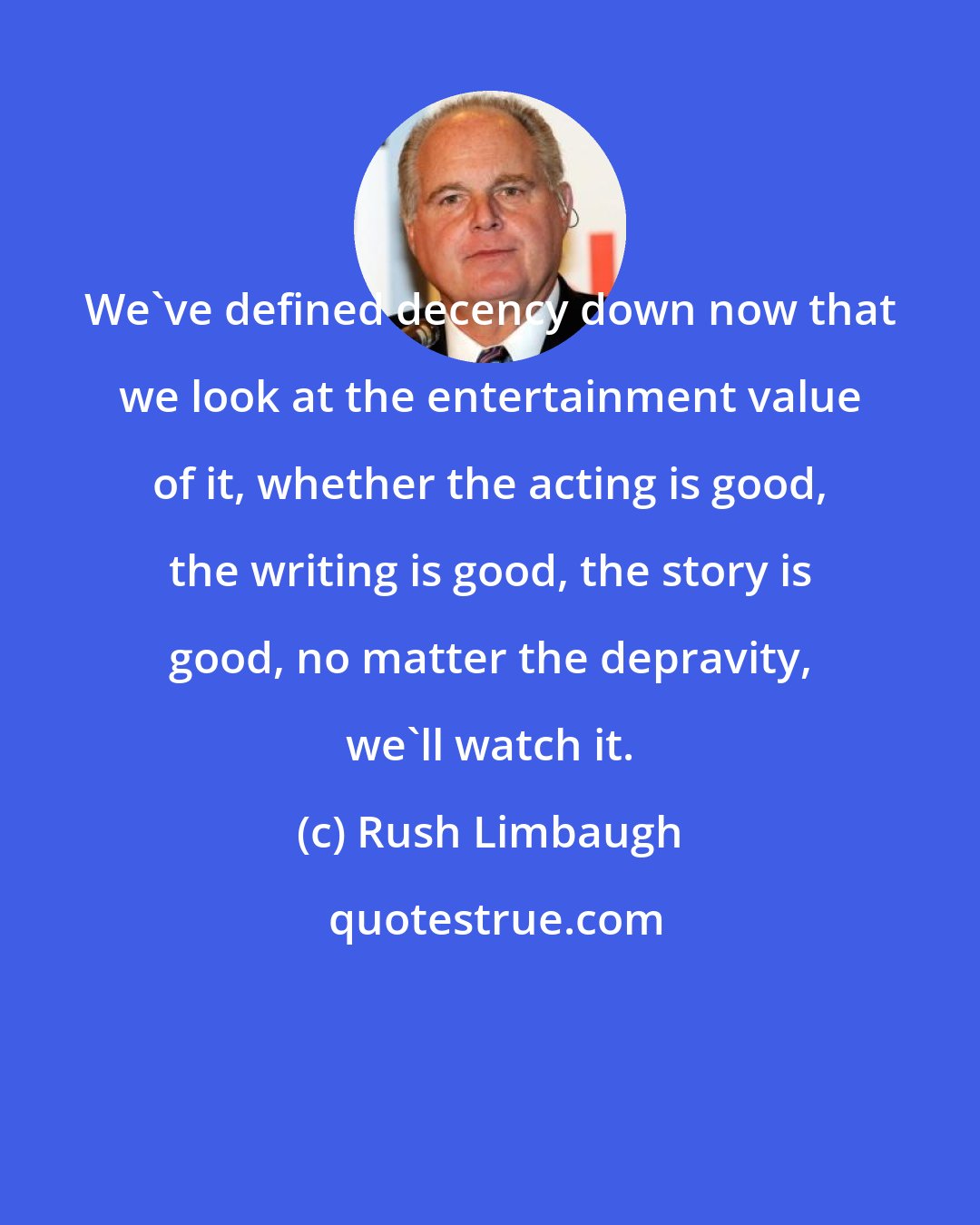 Rush Limbaugh: We've defined decency down now that we look at the entertainment value of it, whether the acting is good, the writing is good, the story is good, no matter the depravity, we'll watch it.