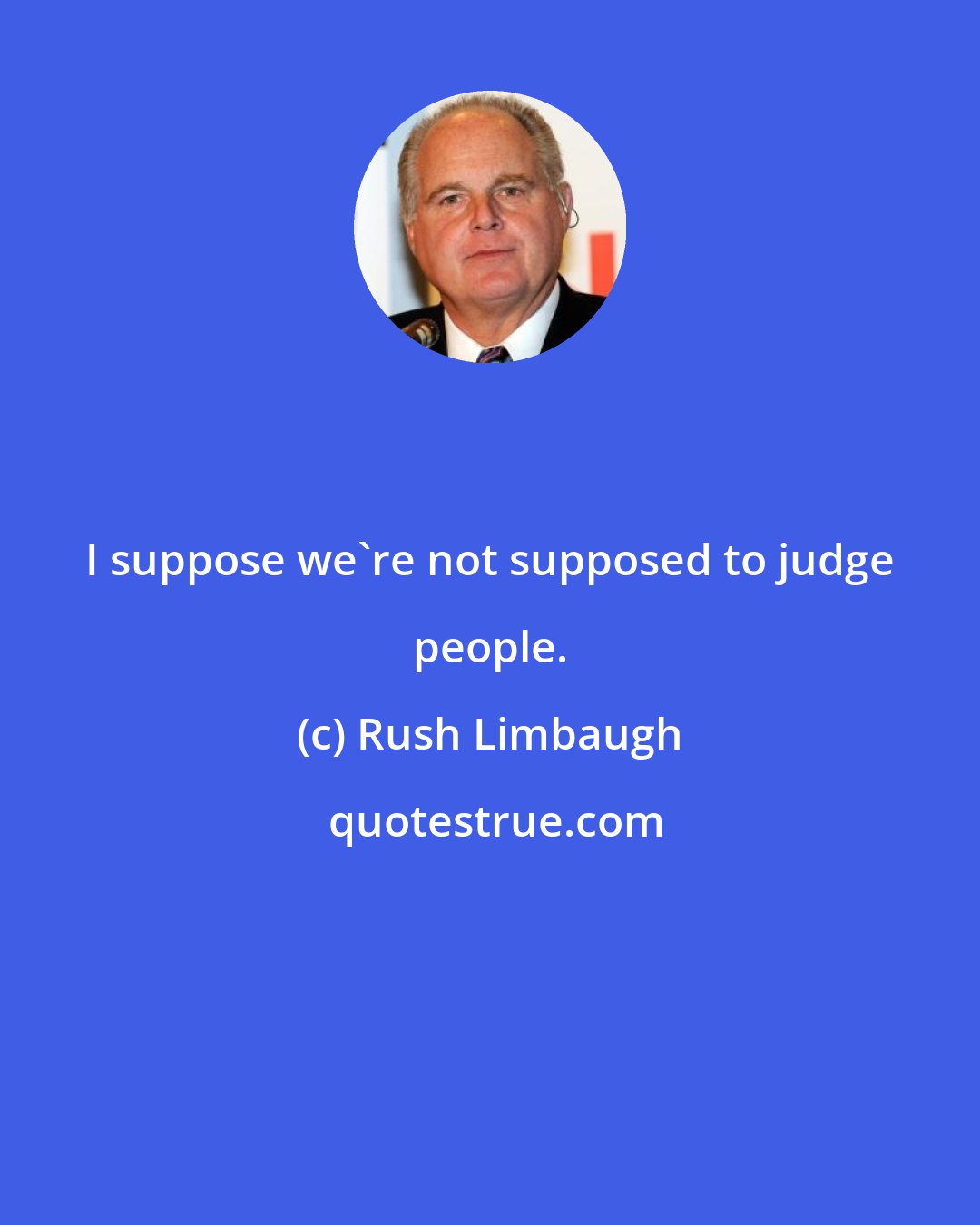 Rush Limbaugh: I suppose we're not supposed to judge people.