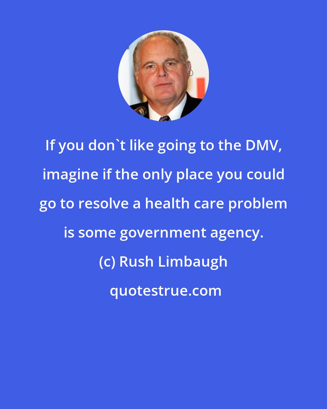 Rush Limbaugh: If you don't like going to the DMV, imagine if the only place you could go to resolve a health care problem is some government agency.
