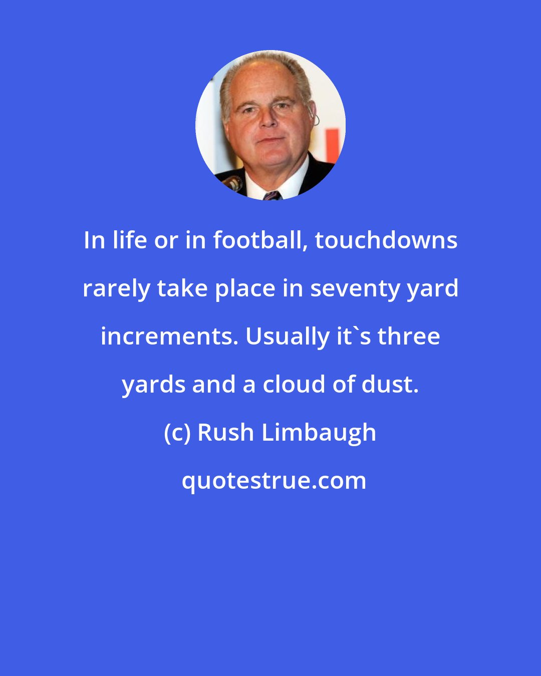 Rush Limbaugh: In life or in football, touchdowns rarely take place in seventy yard increments. Usually it's three yards and a cloud of dust.