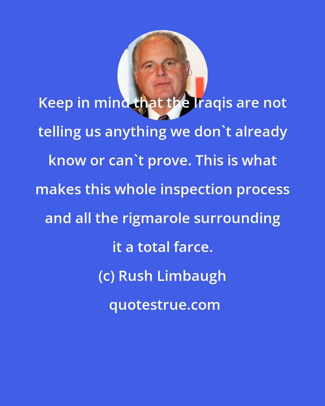 Rush Limbaugh: Keep in mind that the Iraqis are not telling us anything we don't already know or can't prove. This is what makes this whole inspection process and all the rigmarole surrounding it a total farce.