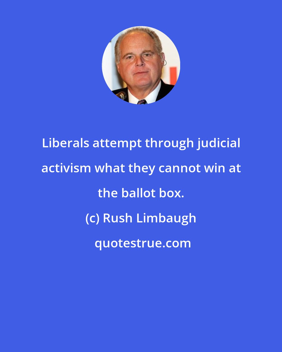 Rush Limbaugh: Liberals attempt through judicial activism what they cannot win at the ballot box.