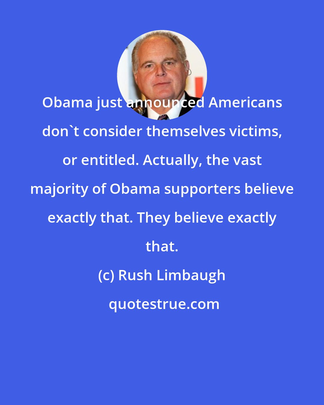 Rush Limbaugh: Obama just announced Americans don't consider themselves victims, or entitled. Actually, the vast majority of Obama supporters believe exactly that. They believe exactly that.
