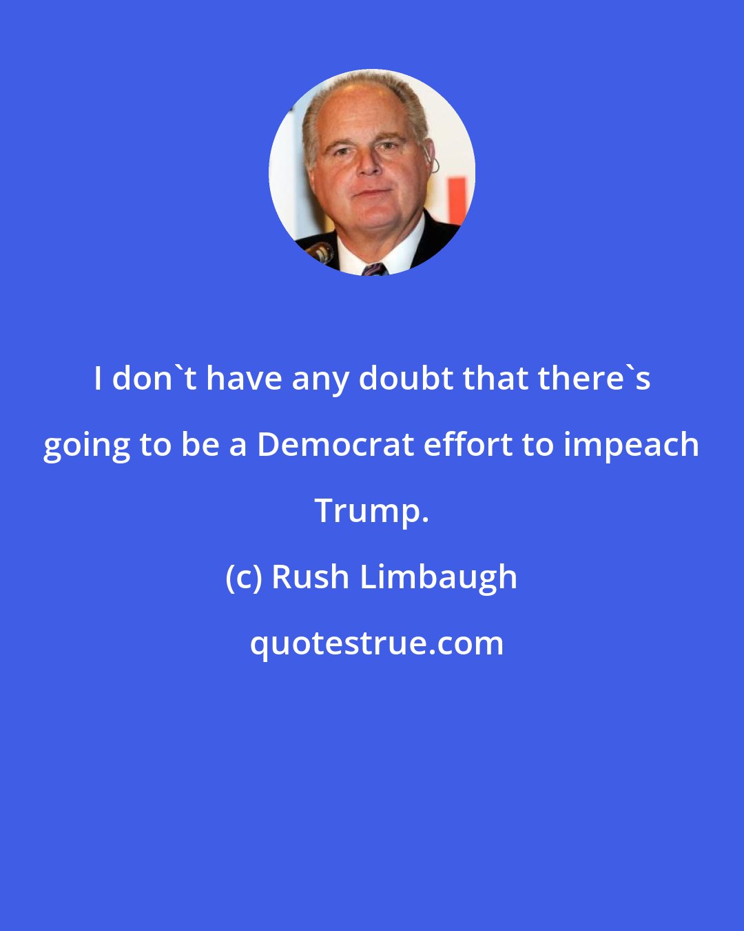 Rush Limbaugh: I don't have any doubt that there's going to be a Democrat effort to impeach Trump.