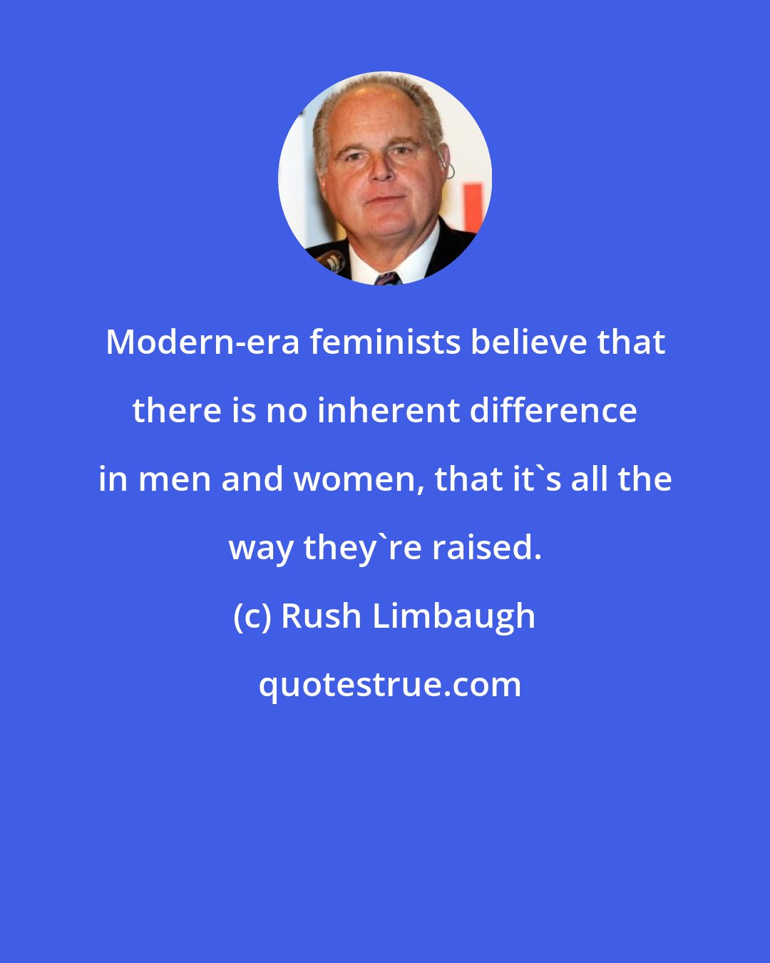 Rush Limbaugh: Modern-era feminists believe that there is no inherent difference in men and women, that it's all the way they're raised.