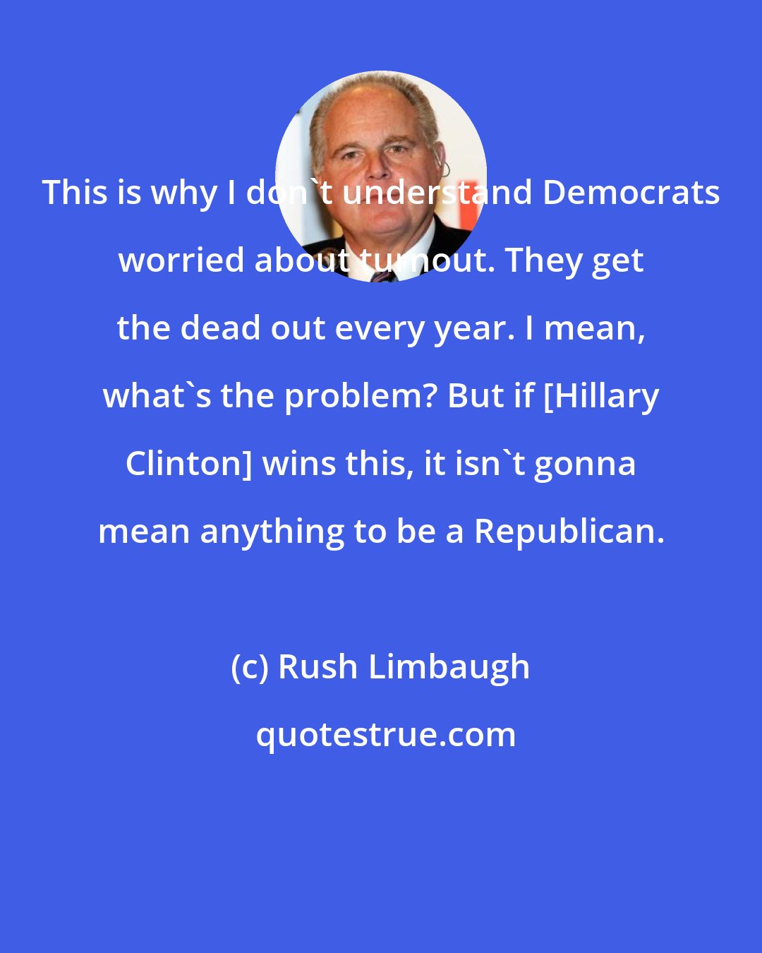 Rush Limbaugh: This is why I don't understand Democrats worried about turnout. They get the dead out every year. I mean, what's the problem? But if [Hillary Clinton] wins this, it isn't gonna mean anything to be a Republican.