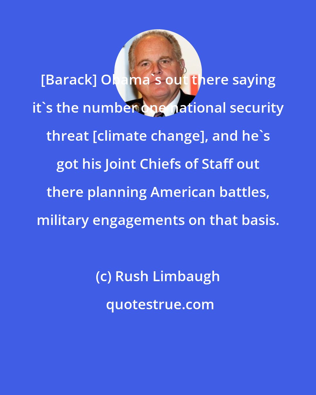 Rush Limbaugh: [Barack] Obama's out there saying it's the number one national security threat [climate change], and he's got his Joint Chiefs of Staff out there planning American battles, military engagements on that basis.