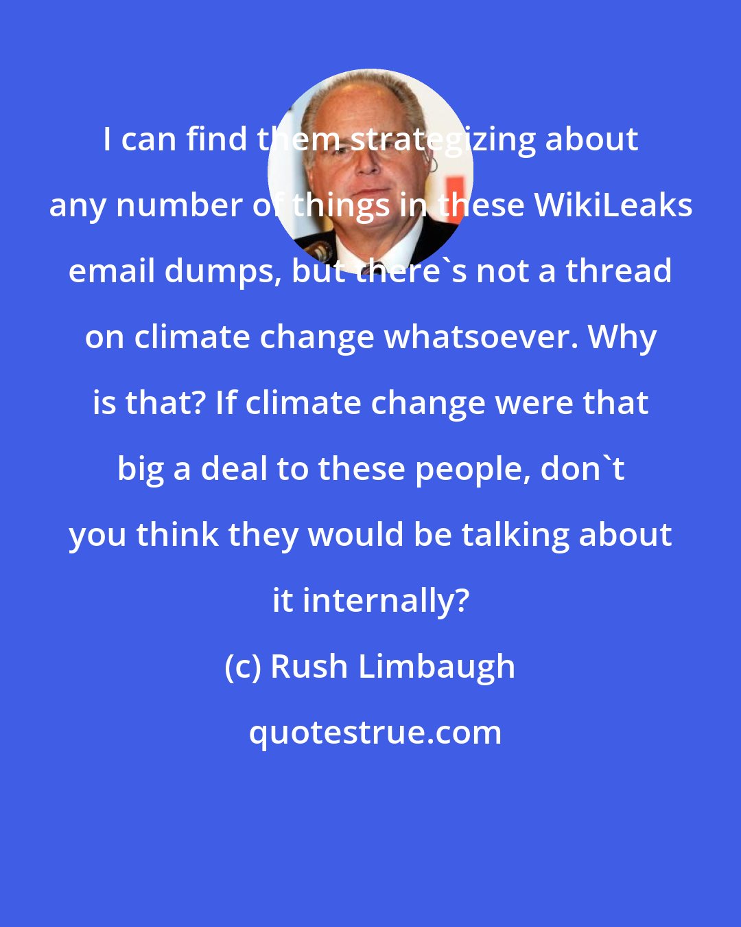 Rush Limbaugh: I can find them strategizing about any number of things in these WikiLeaks email dumps, but there's not a thread on climate change whatsoever. Why is that? If climate change were that big a deal to these people, don't you think they would be talking about it internally?