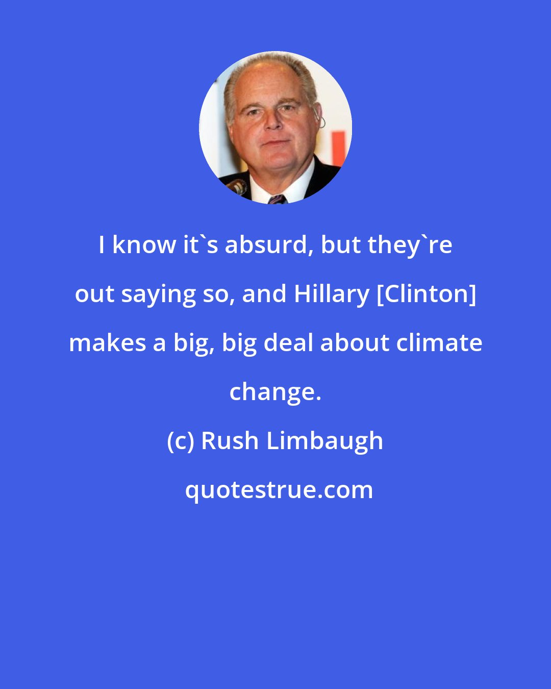 Rush Limbaugh: I know it's absurd, but they're out saying so, and Hillary [Clinton] makes a big, big deal about climate change.