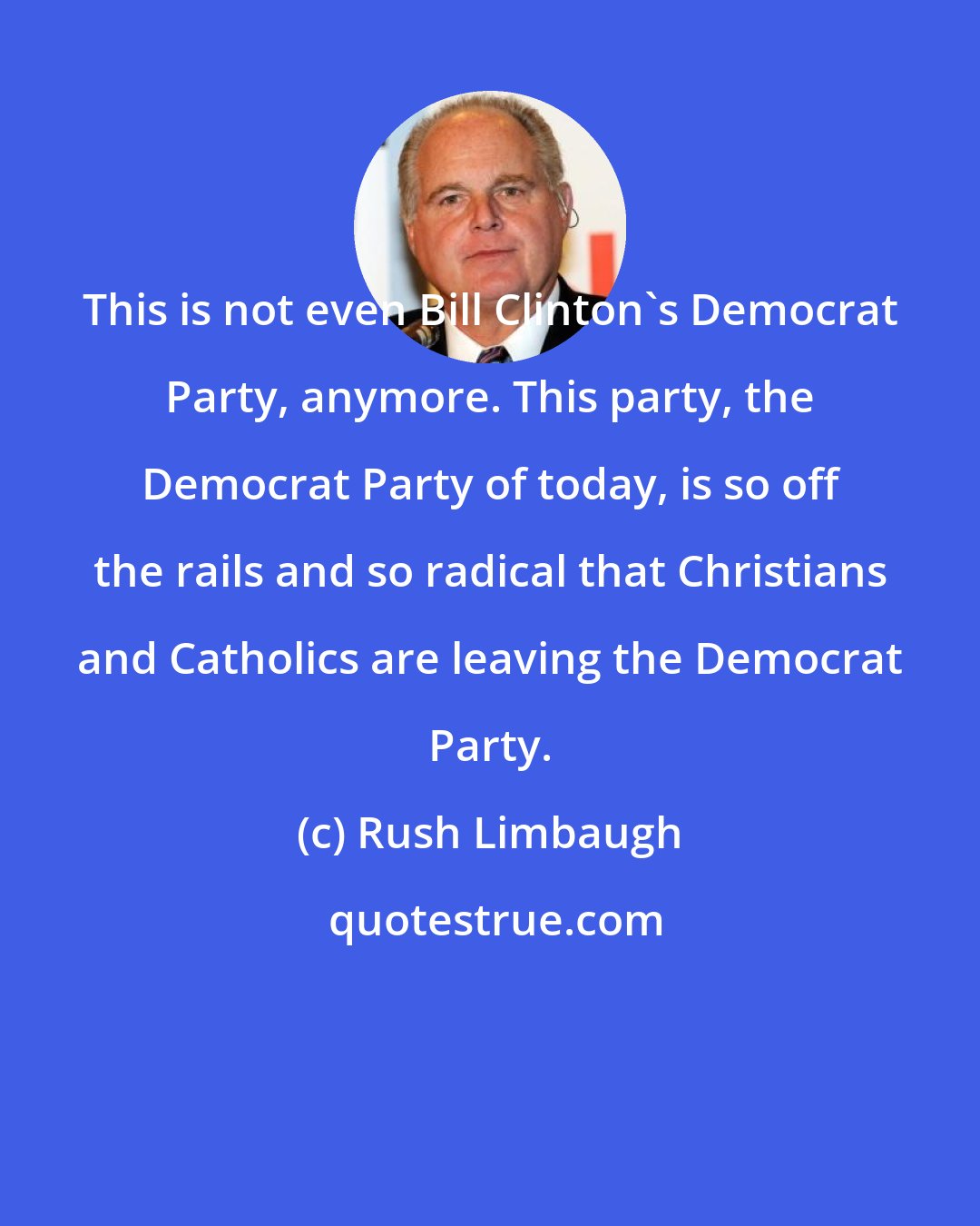 Rush Limbaugh: This is not even Bill Clinton's Democrat Party, anymore. This party, the Democrat Party of today, is so off the rails and so radical that Christians and Catholics are leaving the Democrat Party.
