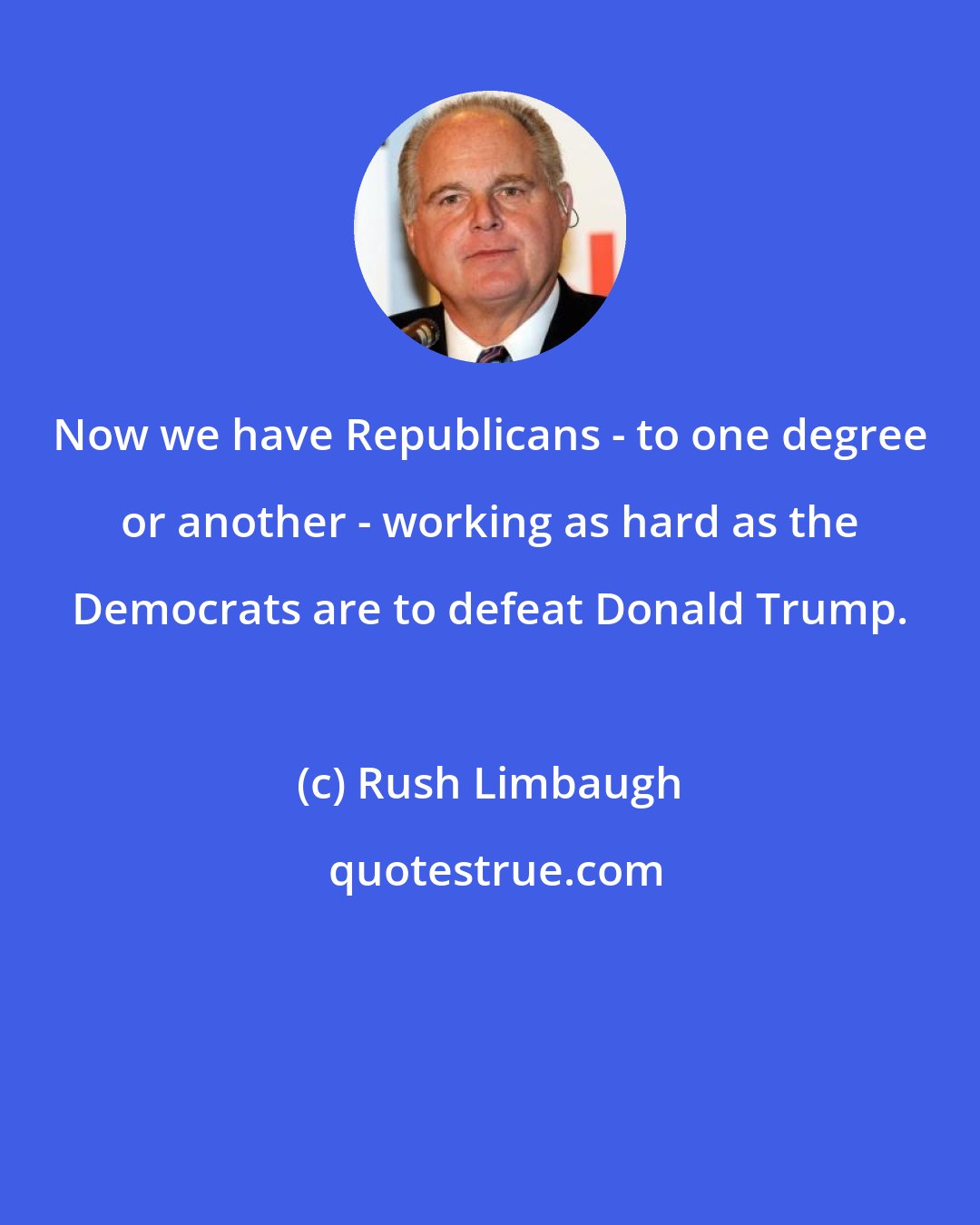 Rush Limbaugh: Now we have Republicans - to one degree or another - working as hard as the Democrats are to defeat Donald Trump.