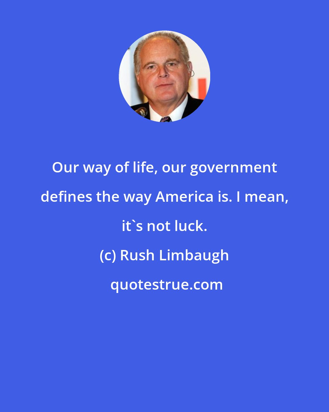 Rush Limbaugh: Our way of life, our government defines the way America is. I mean, it's not luck.