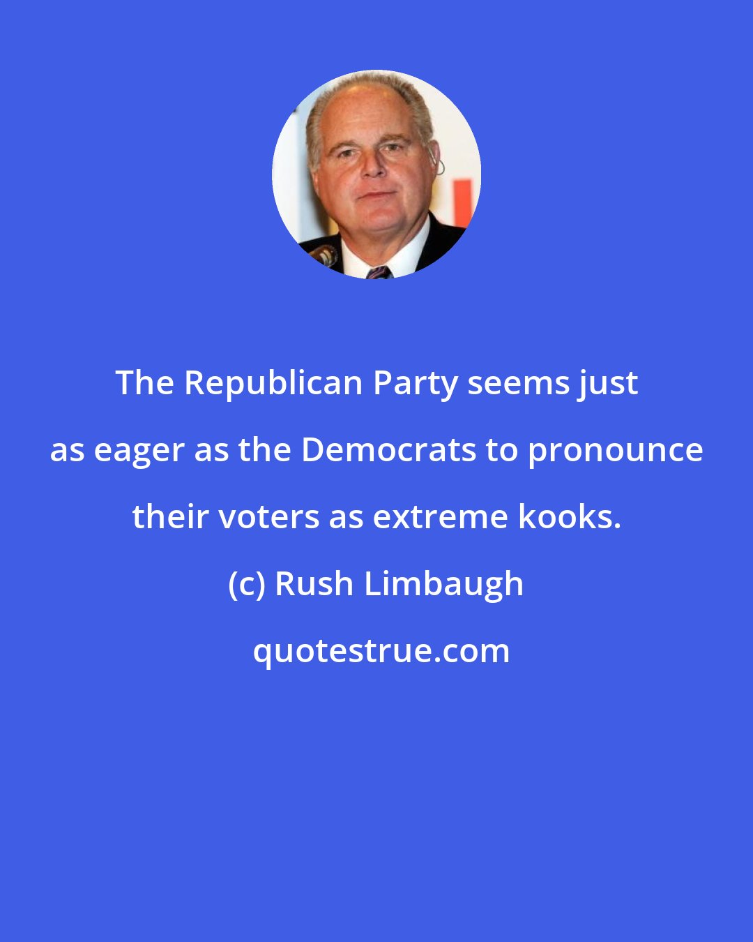 Rush Limbaugh: The Republican Party seems just as eager as the Democrats to pronounce their voters as extreme kooks.