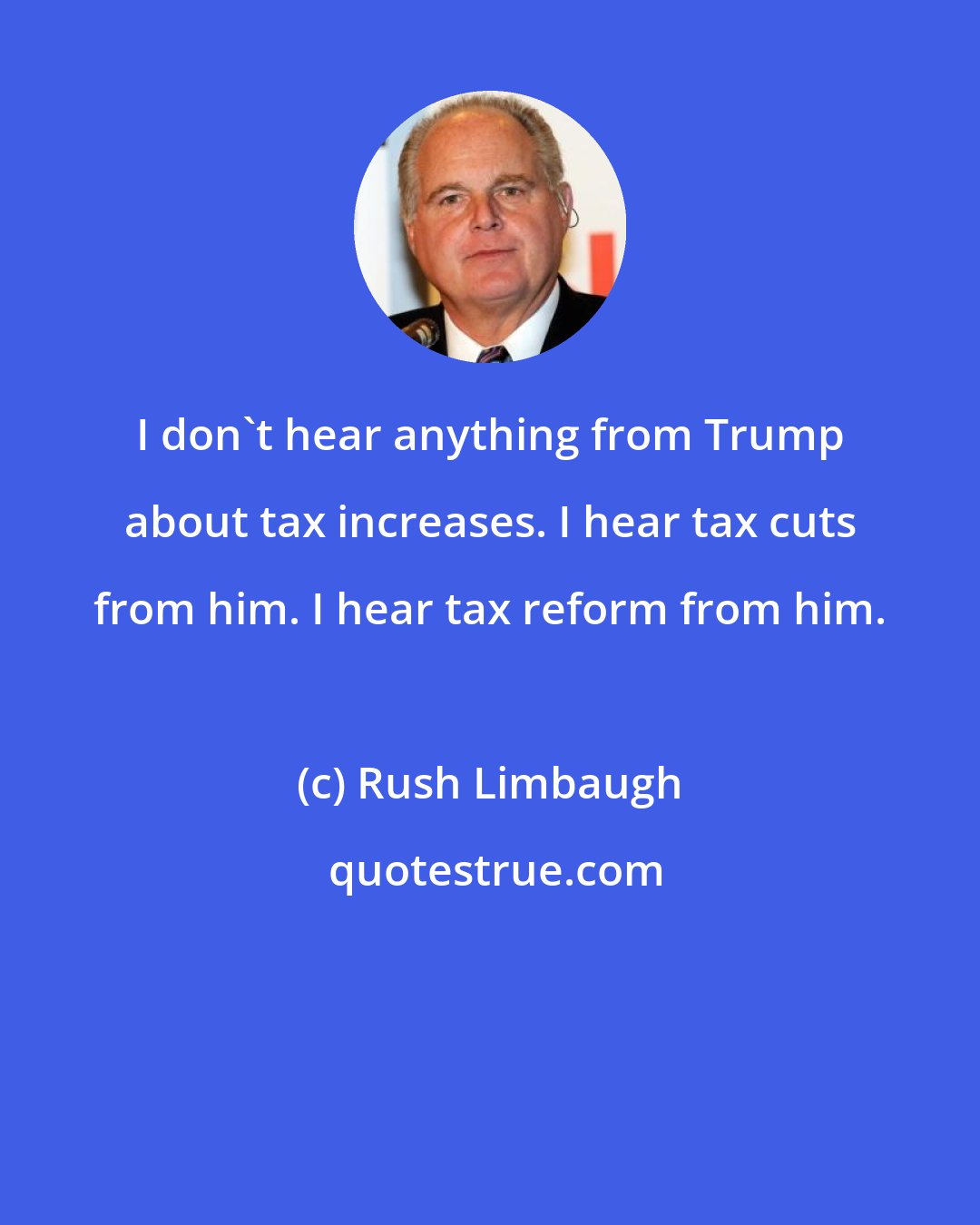 Rush Limbaugh: I don't hear anything from Trump about tax increases. I hear tax cuts from him. I hear tax reform from him.