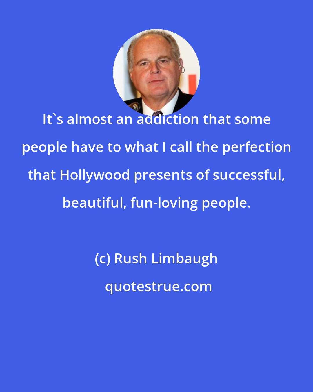 Rush Limbaugh: It's almost an addiction that some people have to what I call the perfection that Hollywood presents of successful, beautiful, fun-loving people.