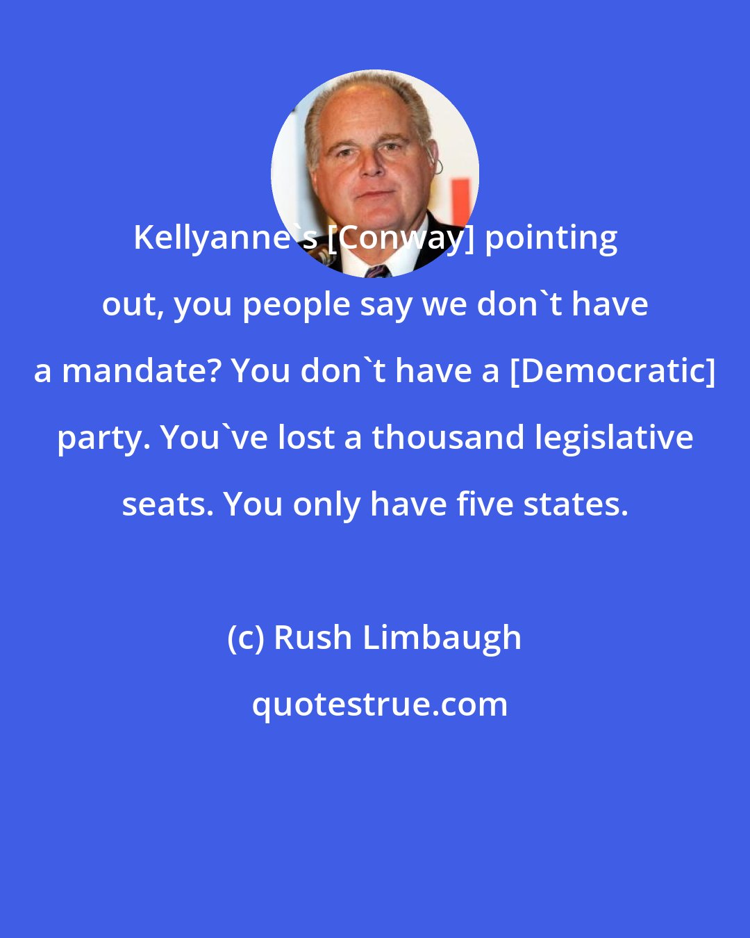 Rush Limbaugh: Kellyanne's [Conway] pointing out, you people say we don't have a mandate? You don't have a [Democratic] party. You've lost a thousand legislative seats. You only have five states.