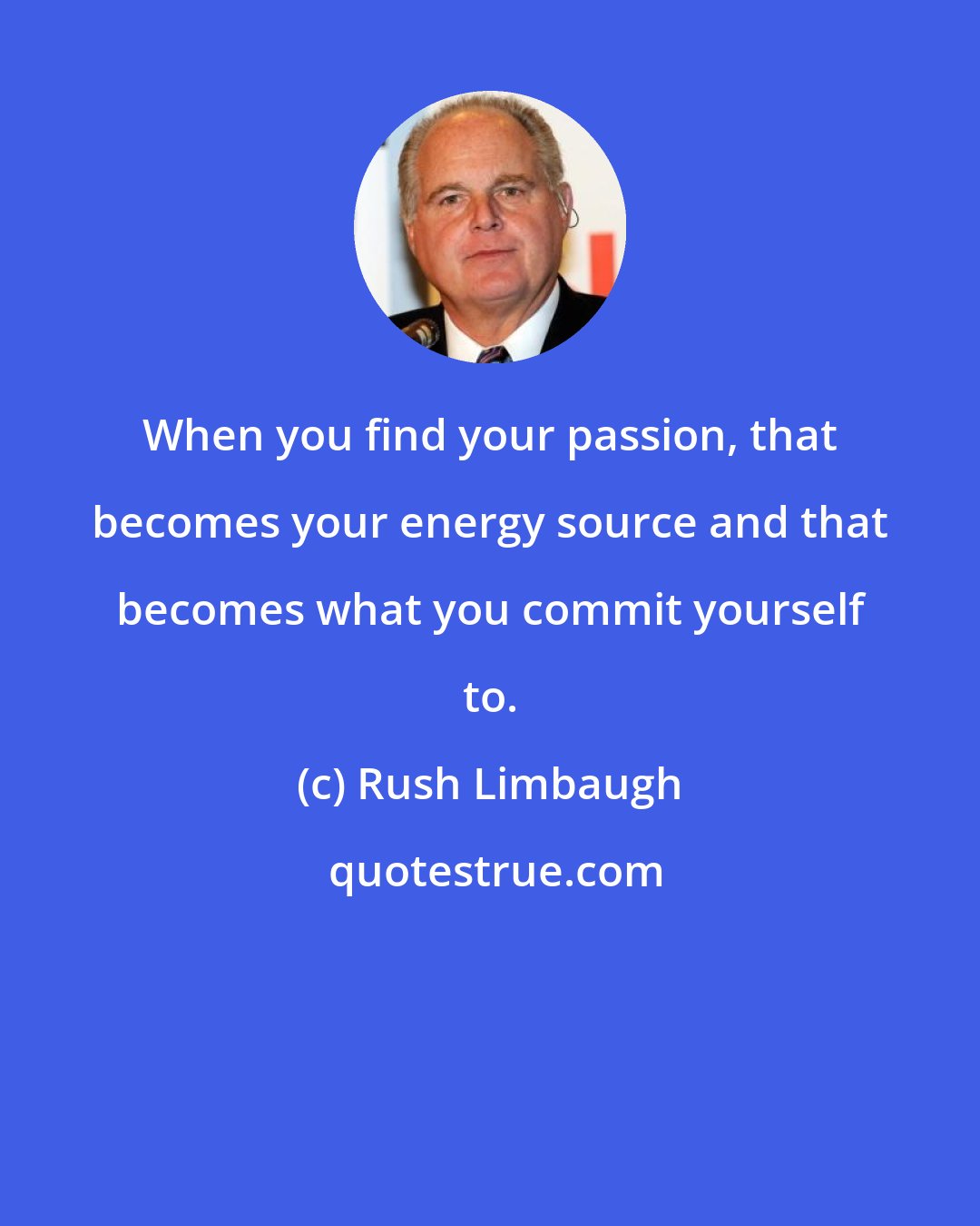 Rush Limbaugh: When you find your passion, that becomes your energy source and that becomes what you commit yourself to.