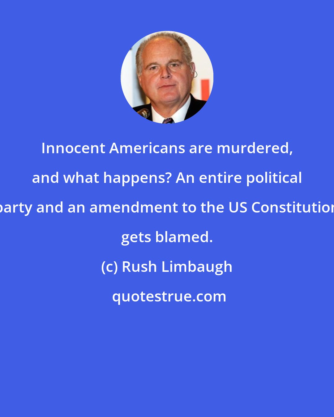 Rush Limbaugh: Innocent Americans are murdered, and what happens? An entire political party and an amendment to the US Constitution gets blamed.