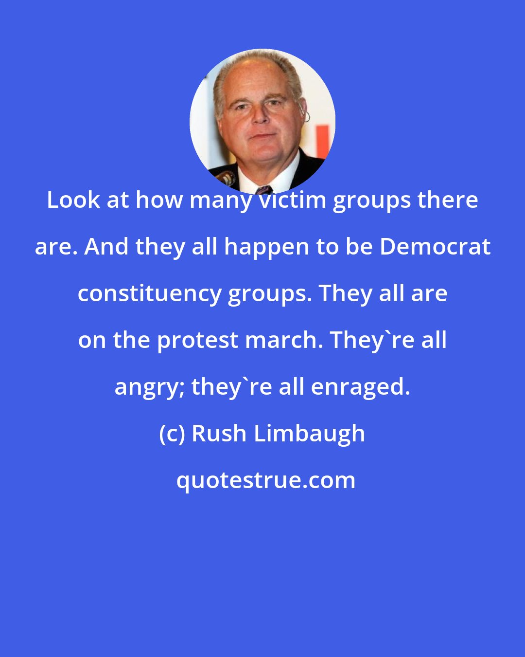 Rush Limbaugh: Look at how many victim groups there are. And they all happen to be Democrat constituency groups. They all are on the protest march. They're all angry; they're all enraged.