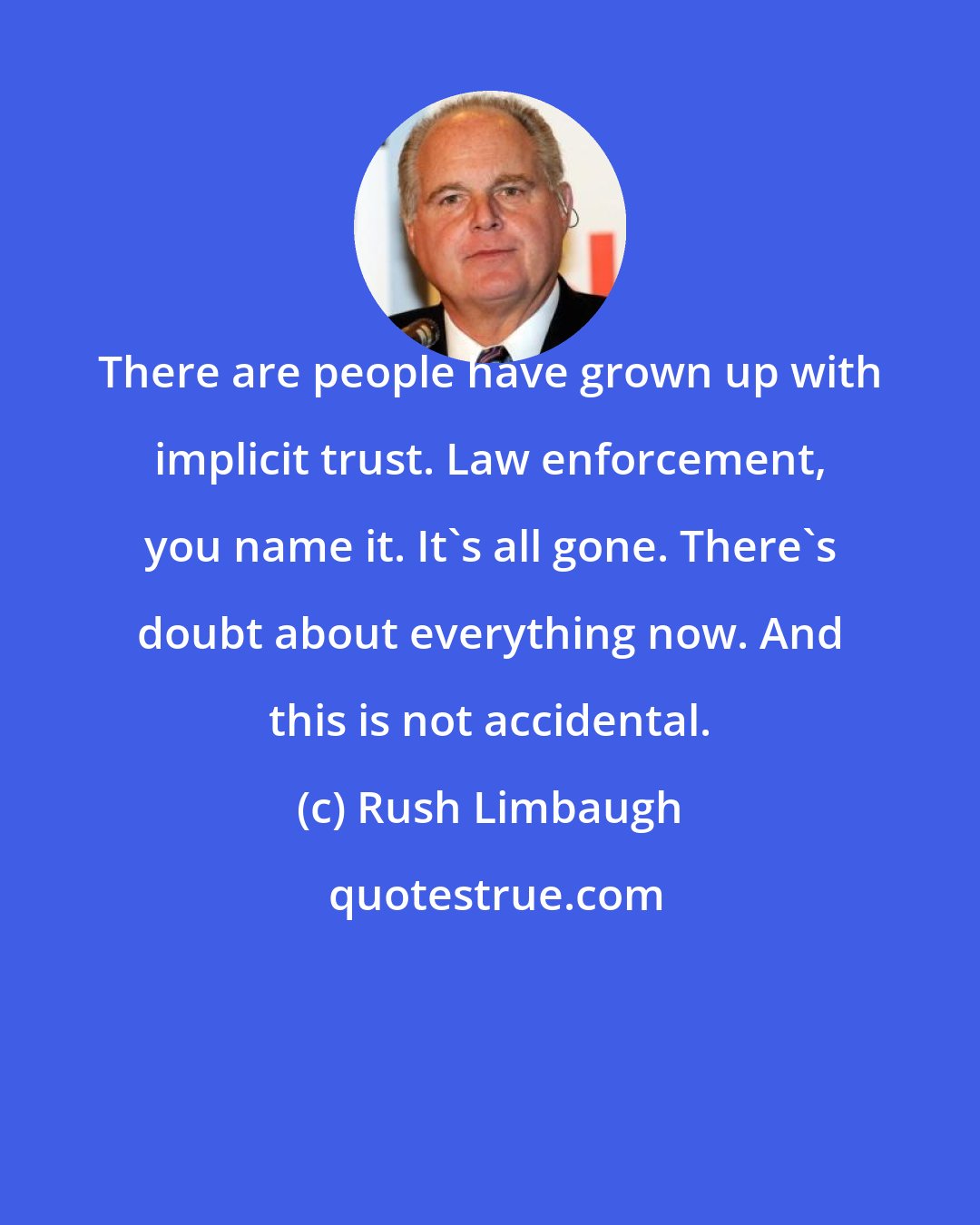 Rush Limbaugh: There are people have grown up with implicit trust. Law enforcement, you name it. It's all gone. There's doubt about everything now. And this is not accidental.