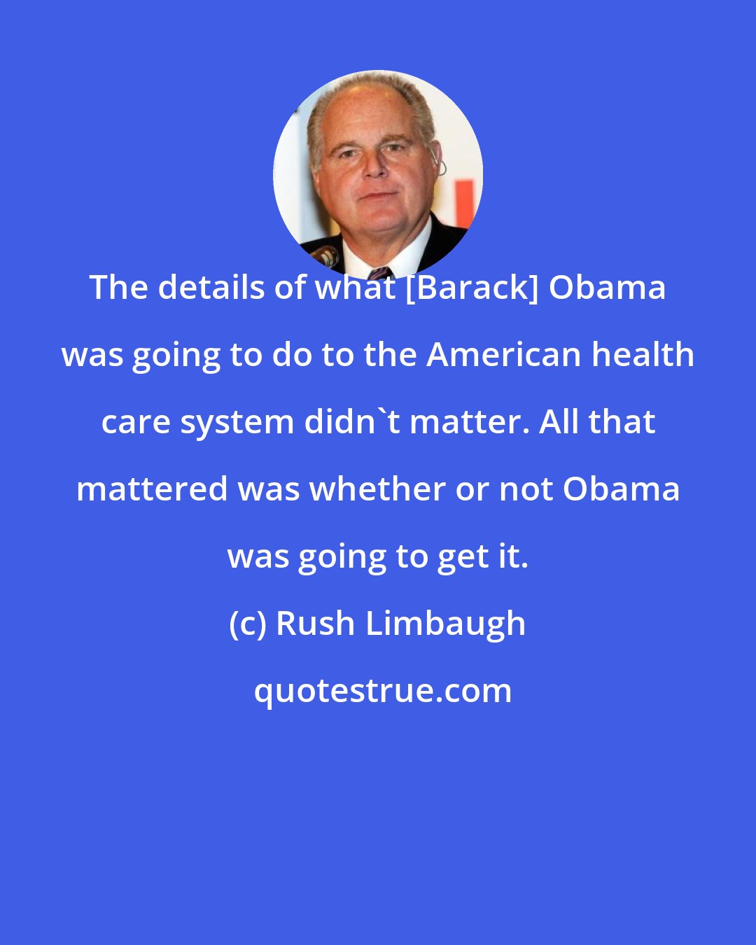 Rush Limbaugh: The details of what [Barack] Obama was going to do to the American health care system didn't matter. All that mattered was whether or not Obama was going to get it.