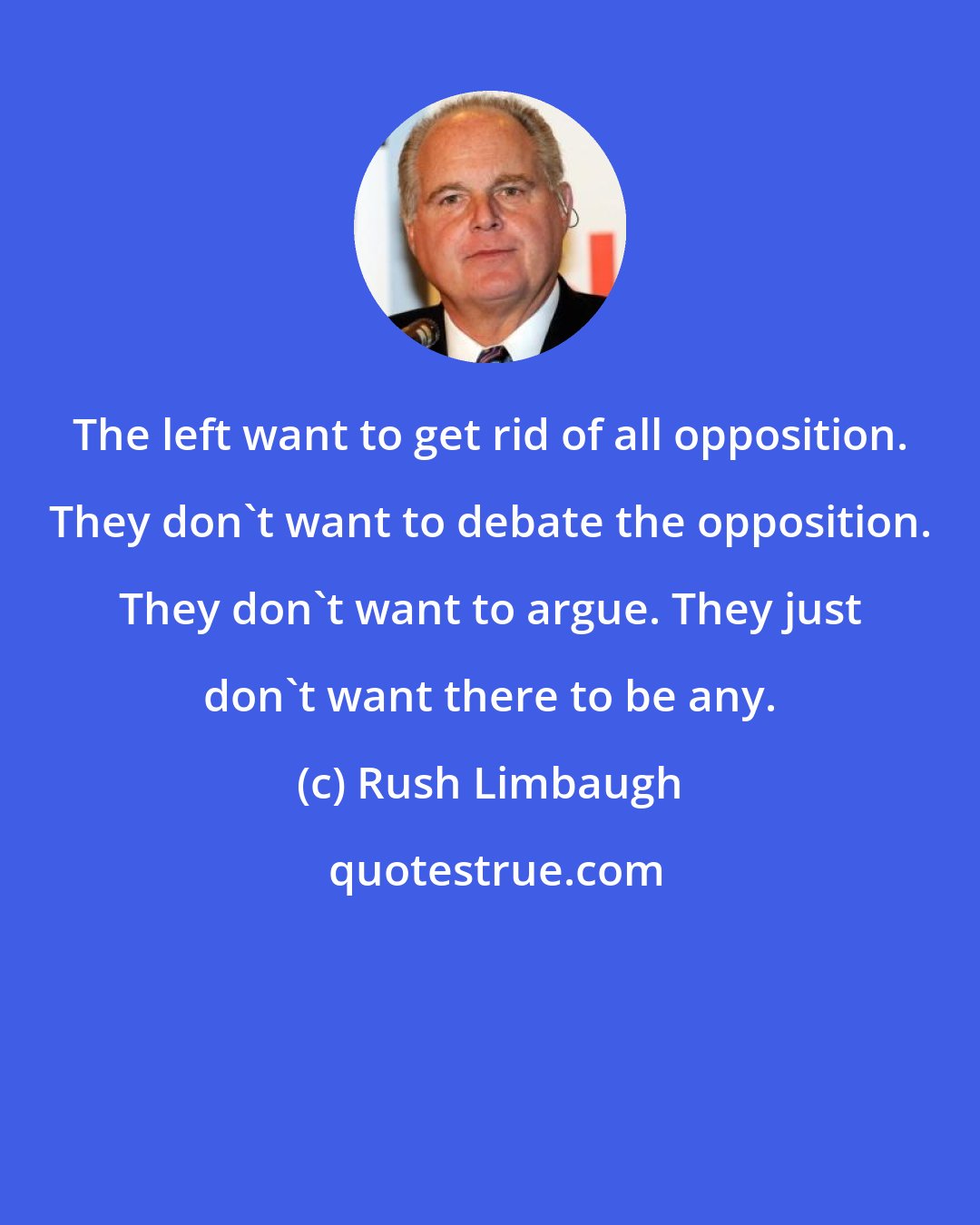 Rush Limbaugh: The left want to get rid of all opposition. They don't want to debate the opposition. They don't want to argue. They just don't want there to be any.