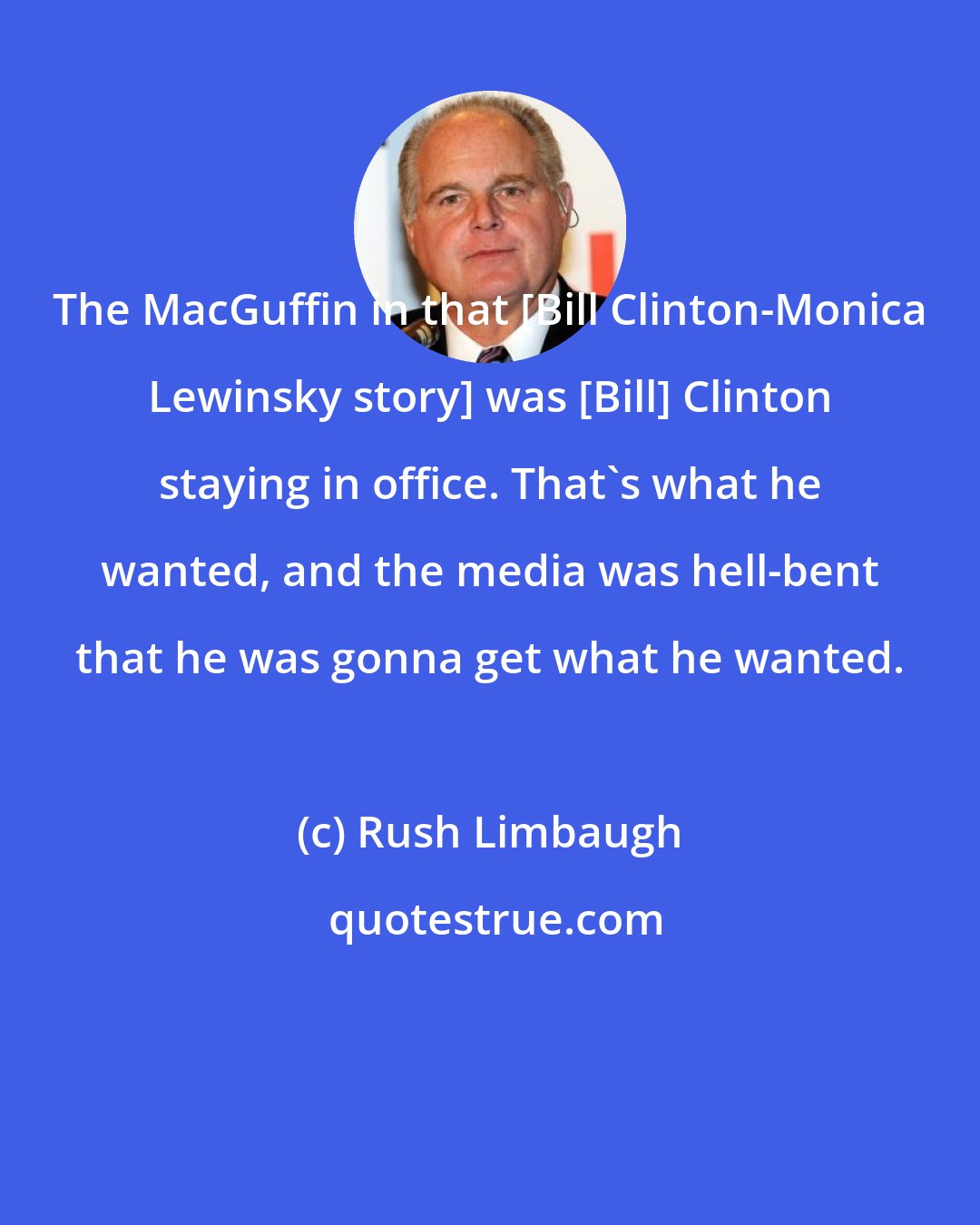 Rush Limbaugh: The MacGuffin in that [Bill Clinton-Monica Lewinsky story] was [Bill] Clinton staying in office. That's what he wanted, and the media was hell-bent that he was gonna get what he wanted.