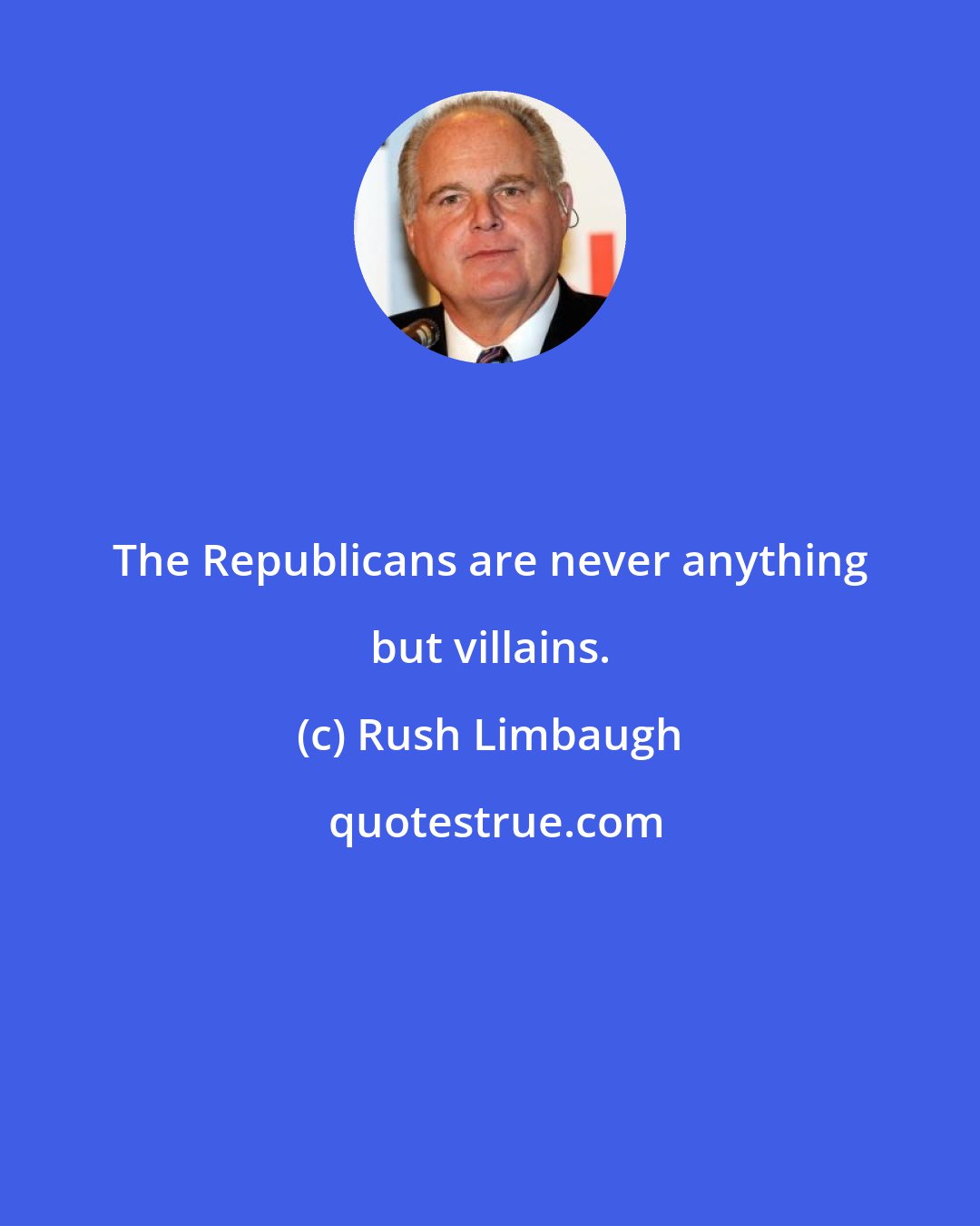 Rush Limbaugh: The Republicans are never anything but villains.