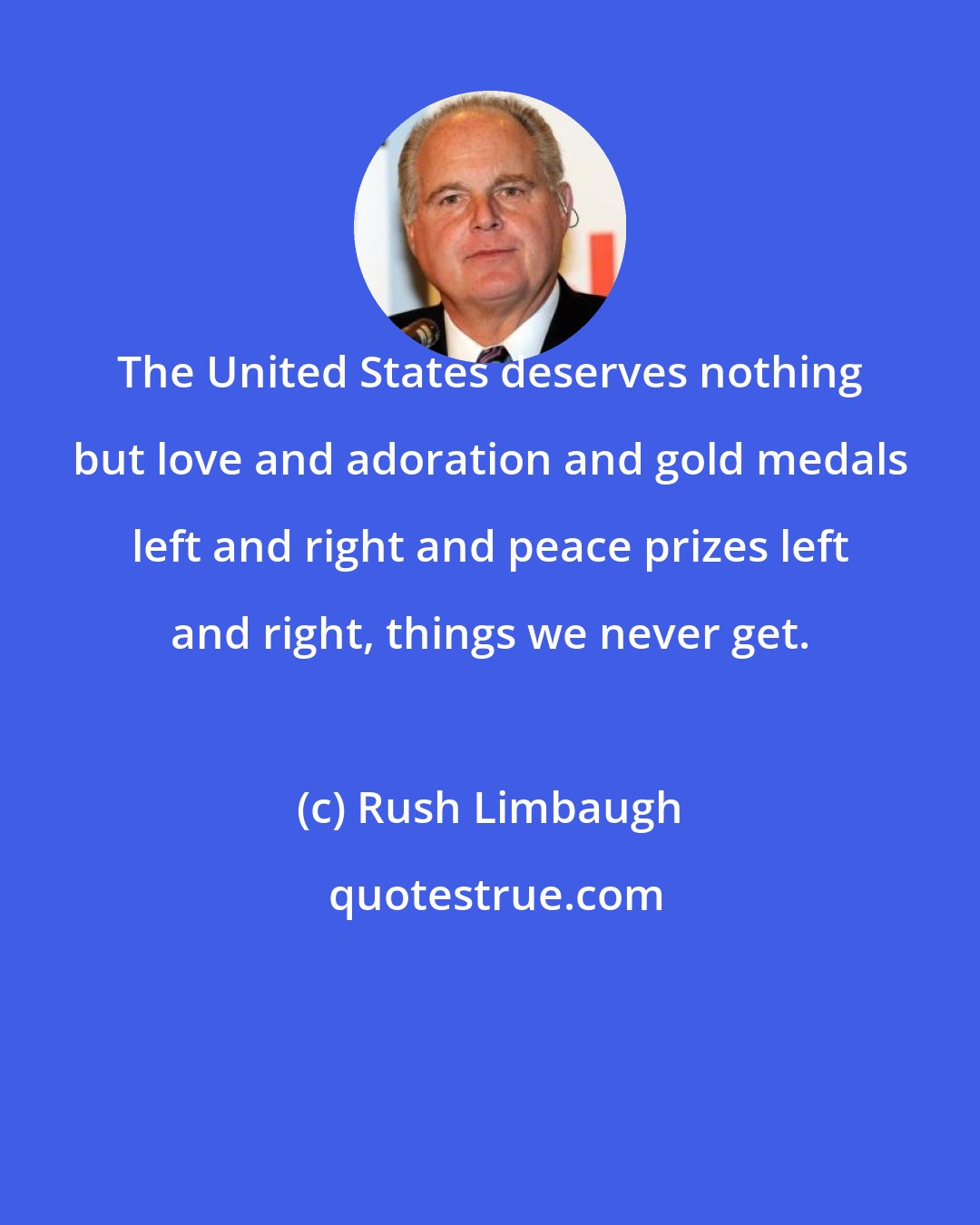 Rush Limbaugh: The United States deserves nothing but love and adoration and gold medals left and right and peace prizes left and right, things we never get.